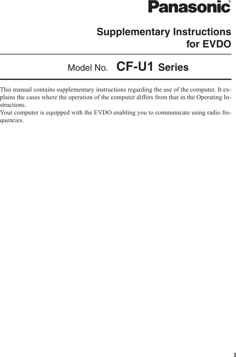 1Supplementary Instructionsfor EVDOModel No.  CF-U1 SeriesThis manual contains supplementary instructions regarding the use of the computer. It ex-plains the cases where the operation of the computer differs from that in the Operating In-structions.Your computer is equipped with the EVDO enabling you to communicate using radio fre-quencies.