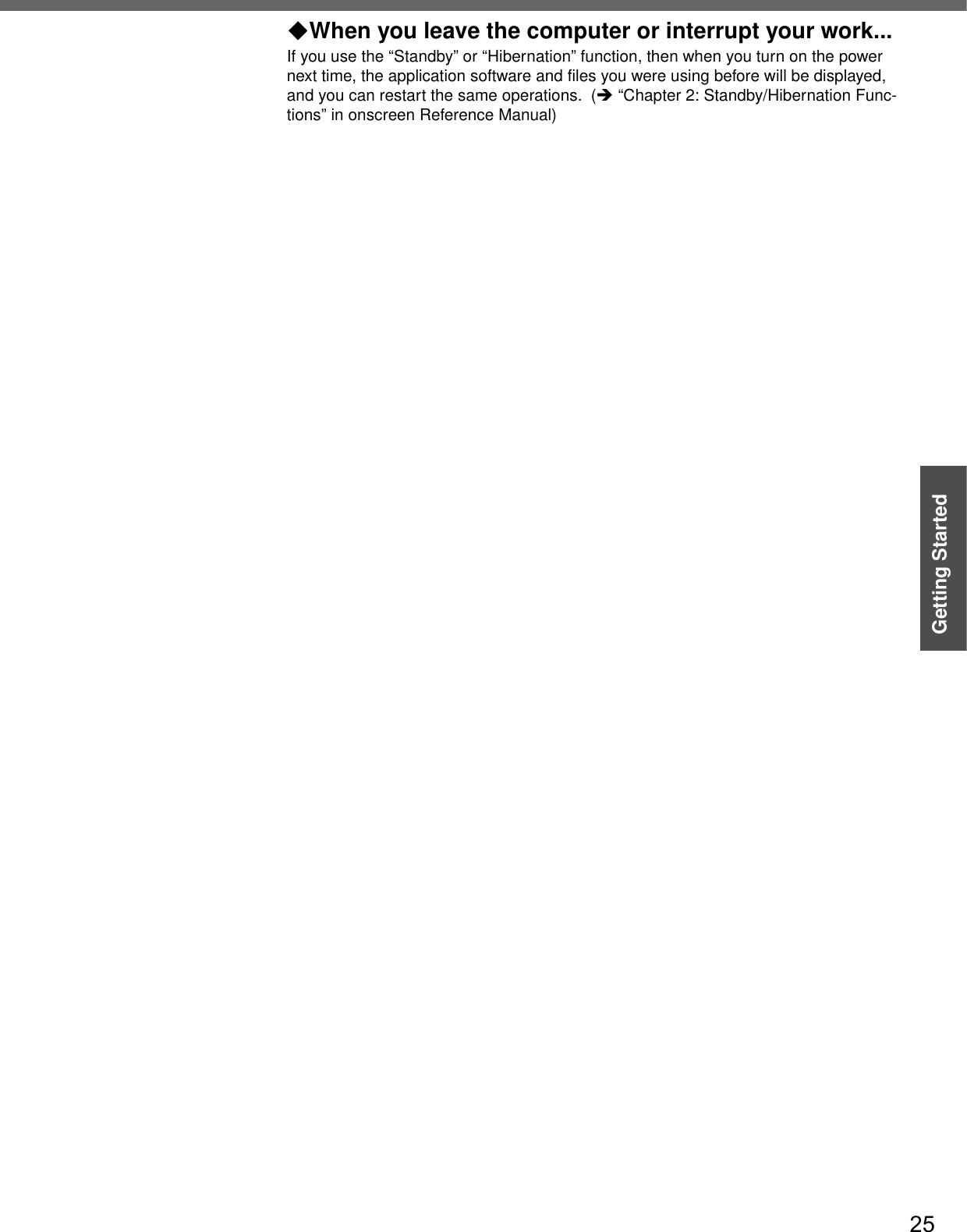 25Getting StartedWhen you leave the computer or interrupt your work...If you use the “Standby” or “Hibernation” function, then when you turn on the power next time, the application software and files you were using before will be displayed, and you can restart the same operations.  (Î “Chapter 2: Standby/Hibernation Func-tions” in onscreen Reference Manual)