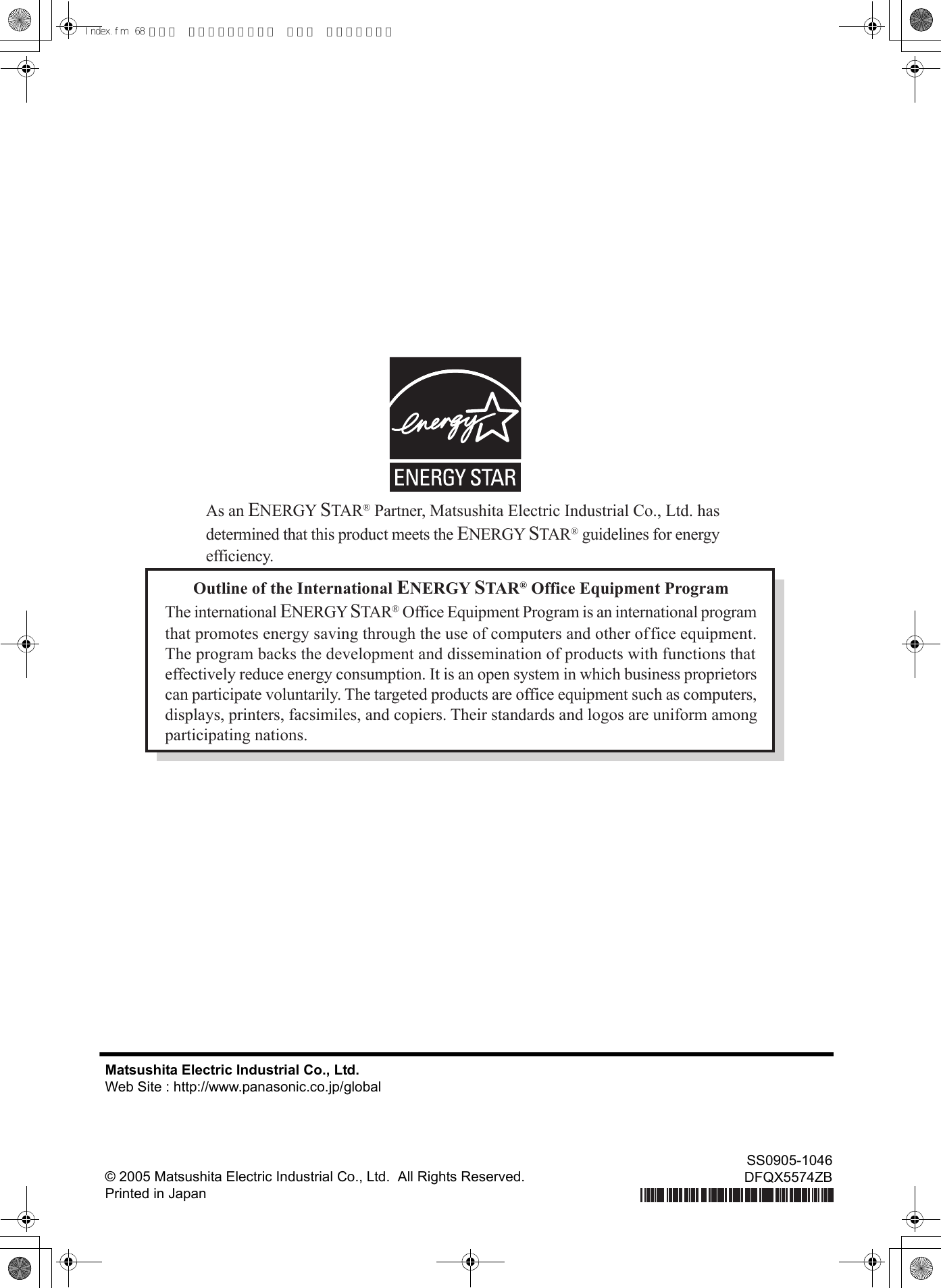 Matsushita Electric Industrial Co., Ltd.Web Site : http://www.panasonic.co.jp/global© 2005 Matsushita Electric Industrial Co., Ltd.  All Rights Reserved.Printed in JapanSS0905-1046DFQX5574ZBOutline of the International ENERGY STAR® Office Equipment ProgramThe international ENERGY STAR® Office Equipment Program is an international programthat promotes energy saving through the use of computers and other office equipment.The program backs the development and dissemination of products with functions thateffectively reduce energy consumption. It is an open system in which business proprietorscan participate voluntarily. The targeted products are office equipment such as computers,displays, printers, facsimiles, and copiers. Their standards and logos are uniform amongparticipating nations.As an ENERGY STAR® Partner, Matsushita Electric Industrial Co., Ltd. hasdetermined that this product meets the ENERGY STAR® guidelines for energyefficiency.Index.fm  68 ページ  ２００６年４月５日 水曜日 午後１時５１分