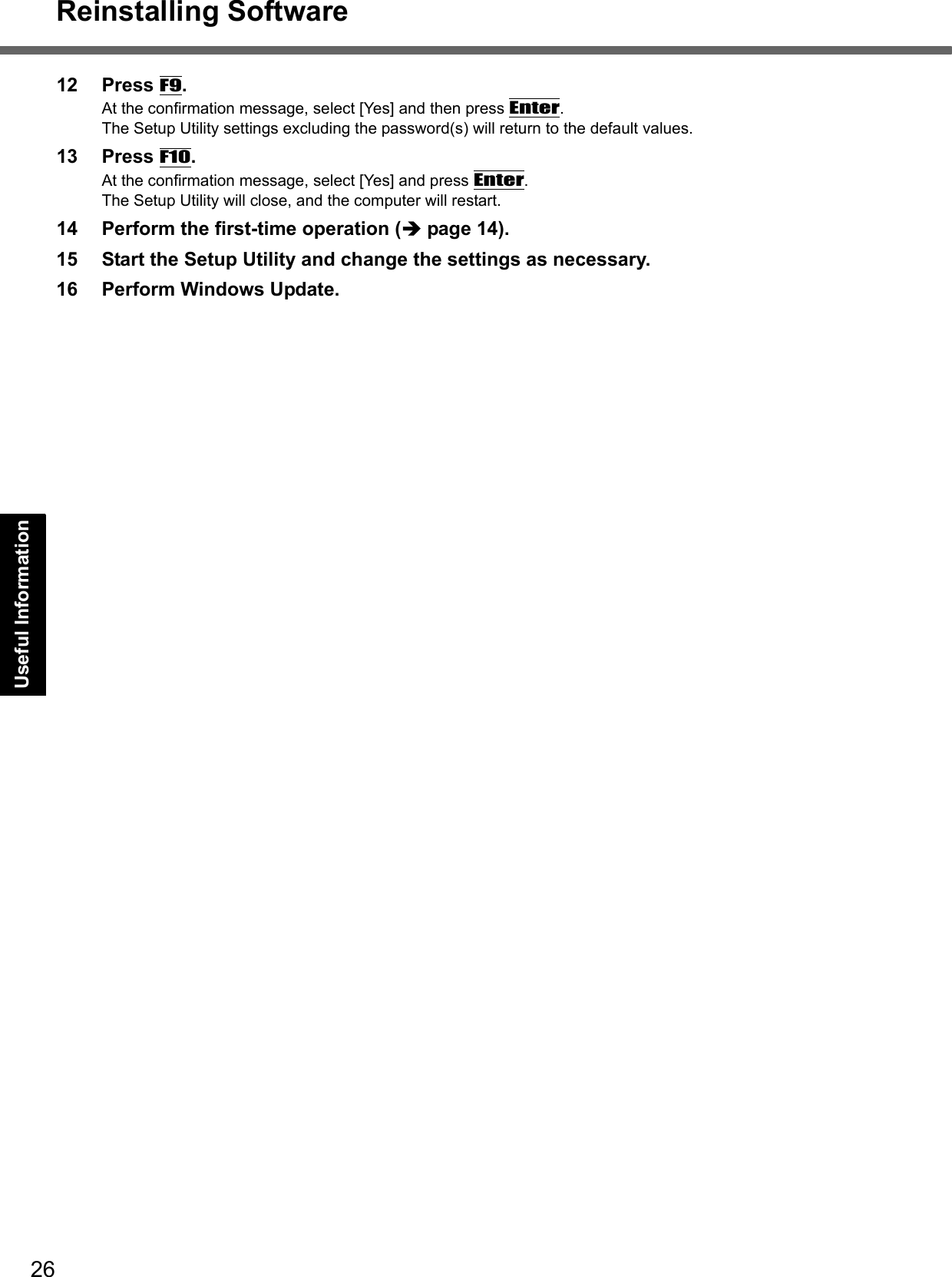 26Reinstalling SoftwareGetting StartedUseful InformationTroubleshootingAppendix12 Press F9.At the confirmation message, select [Yes] and then press Enter.The Setup Utility settings excluding the password(s) will return to the default values.13 Press F10.At the confirmation message, select [Yes] and press Enter.The Setup Utility will close, and the computer will restart.14 Perform the first-time operation (Îpage 14).15 Start the Setup Utility and change the settings as necessary.16 Perform Windows Update.