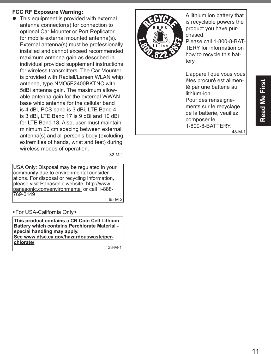 11Read Me FirstFCC RF Exposure Warning:l  This equipment is provided with external antenna connector(s) for connection to optional Car Mounter or Port Replicator for mobile external mounted antenna(s). External antenna(s) must be professionally installed and cannot exceed recommended maximum antenna gain as described in individual provided supplement instructions for wireless transmitters. The Car Mounter is provided with Radiall/Larsen WLAN whip antenna, type NMO5E2400BKTNC with 5dBi antenna gain. The maximum allow-able antenna gain for the external WWAN base whip antenna for the cellular band is 4 dBi, PCS band is 3 dBi, LTE Band 4 is 3 dBi, LTE Band 17 is 9 dBi and 10 dBi for LTE Band 13. Also, user must maintain minimum 20 cm spacing between external antenna(s) and all person’s body (excluding extremities of hands, wrist and feet) during wireless modes of operation.32-M-1USA Only: Disposal may be regulated in your community due to environmental consider-ations. For disposal or recycling information, please visit Panasonic website: http://www.panasonic.com/environmental or call 1-888-769-0149 65-M-2&lt;For USA-California Only&gt;This product contains a CR Coin Cell Lithium Battery which contains Perchlorate Material - special handling may apply.See www.dtsc.ca.gov/hazardouswaste/per-chlorate/38-M-1A lithium ion battery that is recyclable powers the product you have pur-chased.Please call 1-800-8-BAT-TERY for information on how to recycle this bat-tery.L’appareil que vous vous êtes procuré est alimen-té par une batterie au lithium-ion.Pour des renseigne-ments sur le recyclage de la batterie, veuillez composer le 1-800-8-BATTERY.48-M-1DFQW5716ZAT_FZ-G1mk1_8_7_OI_M.indb   11 2013/01/11   13:34:57