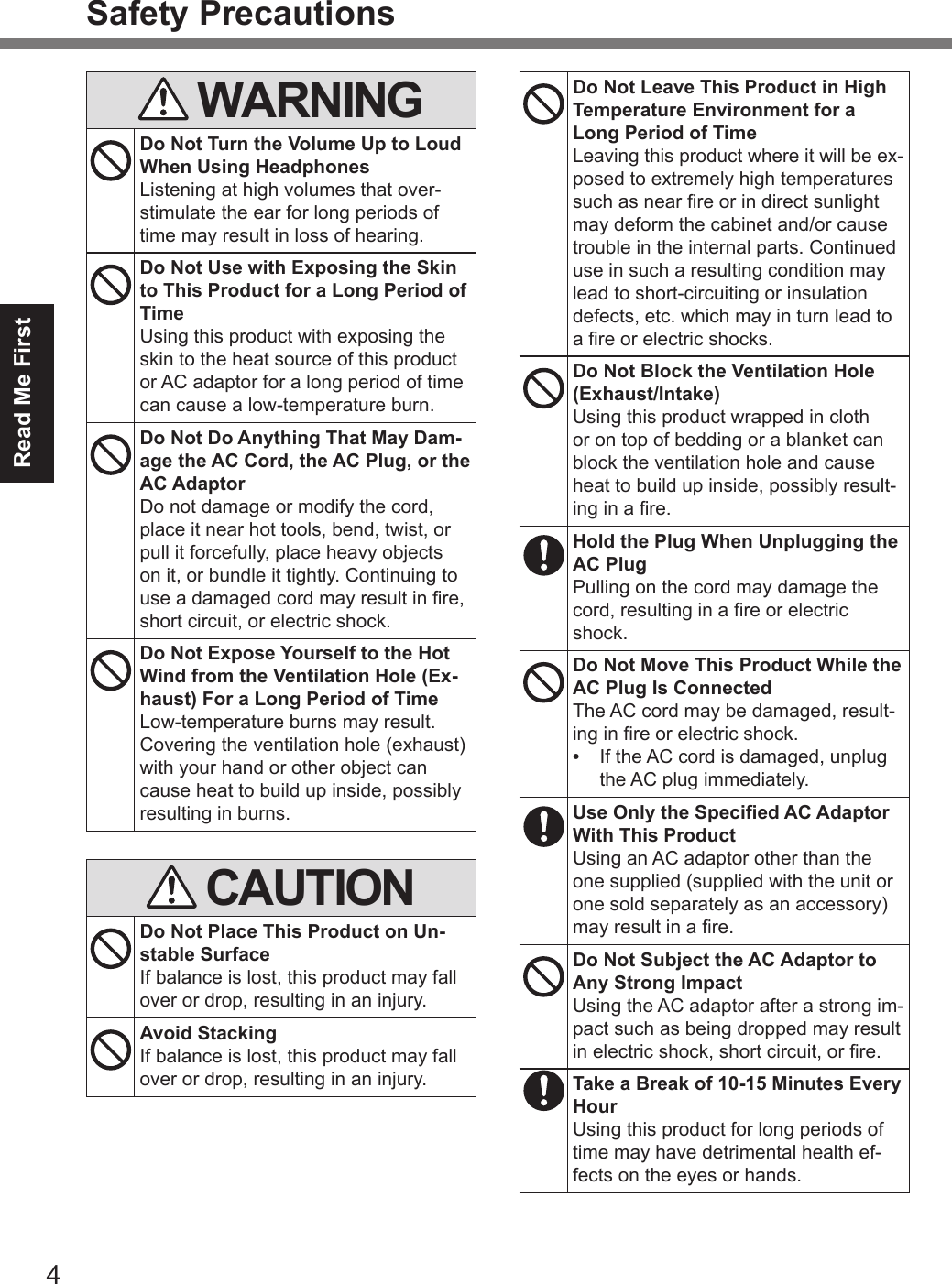 4Read Me FirstSafety Precautions WARNINGDo Not Turn the Volume Up to Loud When Using HeadphonesListening at high volumes that over-stimulate the ear for long periods of time may result in loss of hearing.Do Not Use with Exposing the Skin to This Product for a Long Period of TimeUsing this product with exposing the skin to the heat source of this product or AC adaptor for a long period of time can cause a low-temperature burn.Do Not Do Anything That May Dam-age the AC Cord, the AC Plug, or the AC AdaptorDo not damage or modify the cord, place it near hot tools, bend, twist, or pull it forcefully, place heavy objects on it, or bundle it tightly. Continuing to use a damaged cord may result in re, short circuit, or electric shock.Do Not Expose Yourself to the Hot Wind from the Ventilation Hole (Ex-haust) For a Long Period of TimeLow-temperature burns may result.Covering the ventilation hole (exhaust) with your hand or other object can cause heat to build up inside, possibly resulting in burns. CAUTIONDo Not Place This Product on Un-stable SurfaceIf balance is lost, this product may fall over or drop, resulting in an injury.Avoid StackingIf balance is lost, this product may fall over or drop, resulting in an injury.Do Not Leave This Product in High Temperature Environment for a Long Period of TimeLeaving this product where it will be ex-posed to extremely high temperatures such as near re or in direct sunlight may deform the cabinet and/or cause trouble in the internal parts. Continued use in such a resulting condition may lead to short-circuiting or insulation defects, etc. which may in turn lead to a re or electric shocks.Do Not Block the Ventilation Hole (Exhaust/Intake)Using this product wrapped in cloth or on top of bedding or a blanket can block the ventilation hole and cause heat to build up inside, possibly result-ing in a re.Hold the Plug When Unplugging the AC PlugPulling on the cord may damage the cord, resulting in a re or electric shock.Do Not Move This Product While the AC Plug Is ConnectedThe AC cord may be damaged, result-ing in re or electric shock.•  If the AC cord is damaged, unplug the AC plug immediately.Use Only the Specied AC Adaptor With This ProductUsing an AC adaptor other than the one supplied (supplied with the unit or one sold separately as an accessory) may result in a re.Do Not Subject the AC Adaptor to Any Strong ImpactUsing the AC adaptor after a strong im-pact such as being dropped may result in electric shock, short circuit, or re.Take a Break of 10-15 Minutes Every HourUsing this product for long periods of time may have detrimental health ef-fects on the eyes or hands.DFQW5716ZAT_FZ-G1mk1_8_7_OI_M.indb   4 2013/01/11   13:34:56