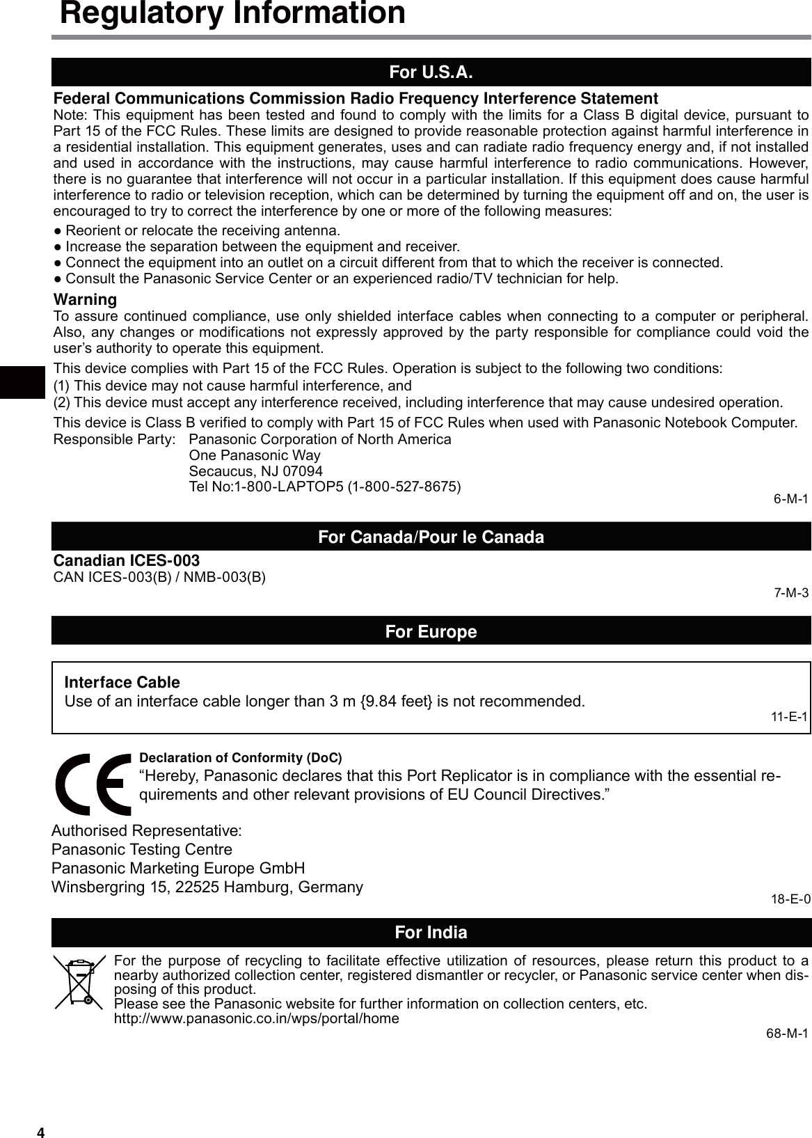 4For U.S.A.Federal Communications Commission Radio Frequency Interference StatementNote: This equipment has been tested and found to comply with the limits for a Class B digital device, pursuant to Part 15 of the FCC Rules. These limits are designed to provide reasonable protection against harmful interference in a residential installation. This equipment generates, uses and can radiate radio frequency energy and, if not installed and used in accordance with the instructions, may cause harmful interference to radio communications. However, there is no guarantee that interference will not occur in a particular installation. If this equipment does cause harmful interference to radio or television reception, which can be determined by turning the equipment off and on, the user is encouraged to try to correct the interference by one or more of the following measures:Reorient or relocate the receiving antenna. ●Increase the separation between the equipment and receiver. ●Connect the equipment into an outlet on a circuit different from that to which the receiver is connected. ●Consult the Panasonic Service Center or an experienced radio/TV technician for help. ●WarningTo assure continued compliance, use only shielded interface cables when connecting to a computer or peripheral. Also, any changes or modifications not expressly approved by the party responsible for compliance could void the user’s authority to operate this equipment.This device complies with Part 15 of the FCC Rules. Operation is subject to the following two conditions:(1) This device may not cause harmful interference, and(2) This device must accept any interference received, including interference that may cause undesired operation.This device is Class B verified to comply with Part 15 of FCC Rules when used with Panasonic Notebook Computer.Responsible Party: Panasonic Corporation of North AmericaOne Panasonic WaySecaucus, NJ 07094Tel No:1-800-LAPTOP5 (1-800-527-8675) 6-M-1For Canada/Pour le CanadaCanadian ICES-003CAN ICES-003(B) / NMB-003(B)7-M-3For EuropeInterface CableUse of an interface cable longer than 3 m {9.84 feet} is not recommended.11- E-1Declaration of Conformity (DoC)“Hereby, Panasonic declares that this Port Replicator is in compliance with the essential re-quirements and other relevant provisions of EU Council Directives.”Authorised Representative:Panasonic Testing CentrePanasonic Marketing Europe GmbHWinsbergring 15, 22525 Hamburg, Germany 18-E-0For IndiaFor the purpose of recycling to facilitate effective utilization of resources, please return this product to a nearby authorized collection center, registered dismantler or recycler, or Panasonic service center when dis-posing of this product.Please see the Panasonic website for further information on collection centers, etc.http://www.panasonic.co.in/wps/portal/home68-M-1Regulatory Information