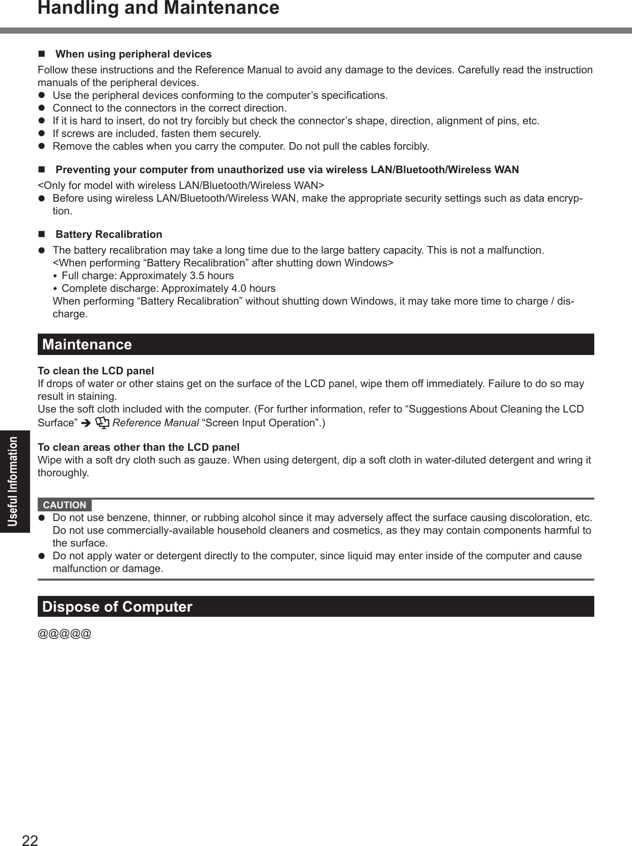 Useful InformationHandling and Maintenancen  When using peripheral devicesl l l l l n  Preventing your computer from unauthorized use via wireless LAN/Bluetooth/Wireless WANl n  Battery Recalibrationl MaintenanceTo clean the LCD panelè Reference ManualTo clean areas other than the LCD panel  CAUTION l l Dispose of Computer