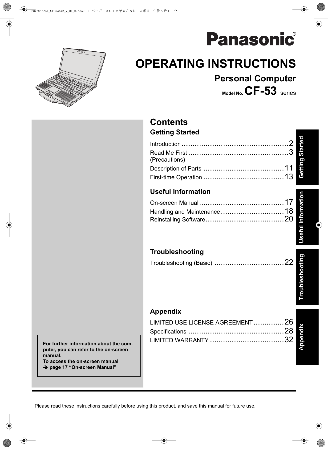 Please read these instructions carefully before using this product, and save this manual for future use.ContentsGetting StartedUseful InformationGetting StartedUseful InformationTroubleshootingAppendixAppendixTroubleshootingOPERATING INSTRUCTIONSPersonal ComputerModel No. CF-53 seriesIntroduction.................................................2Read Me First ..............................................3(Precautions)Description of Parts .....................................11First-time Operation .....................................13On-screen Manual.......................................17Handling and Maintenance.............................18Reinstalling Software....................................20Troubleshooting (Basic) ................................22LIMITED USE LICENSE AGREEMENT..............26Specifications ............................................28LIMITED WARRANTY ..................................32For further information about the com-puter, you can refer to the on-screen manual.To access the on-screen manual Îpage 17 “On-screen Manual”DFQW5645ZAT_CF-53mk2_7_OI_M.book  1 ページ  ２０１２年５月８日　火曜日　午後６時１１分