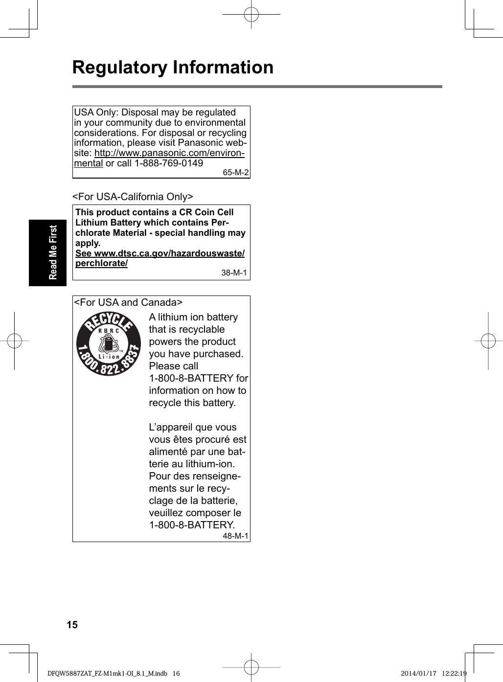 15Read Me FirstRegulatory InformationUSA Only: Disposal may be regulated in your community due to environmental considerations. For disposal or recycling information, please visit Panasonic web-site: http://www.panasonic.com/environ-mental or call 1-888-769-0149 65-M-2&lt;For USA-California Only&gt;This product contains a CR Coin Cell Lithium Battery which contains Per-chlorate Material - special handling may apply.See www.dtsc.ca.gov/hazardouswaste/perchlorate/38-M-1&lt;For USA and Canada&gt;A lithium ion battery that is recyclable powers the product you have purchased.Please call 1-800-8-BATTERY for information on how to recycle this battery.L’appareil que vous vous êtes procuré est alimenté par une bat-terie au lithium-ion.Pour des renseigne-ments sur le recy-clage de la batterie, veuillez composer le 1-800-8-BATTERY.48-M-1DFQW5887ZAT_FZ-M1mk1-OI_8.1_M.indb 16DFQW5887ZAT_FZ-M1mk1-OI_8.1_M.indb   16 2014/01/17 12:22:192014/01/17   12:22:19