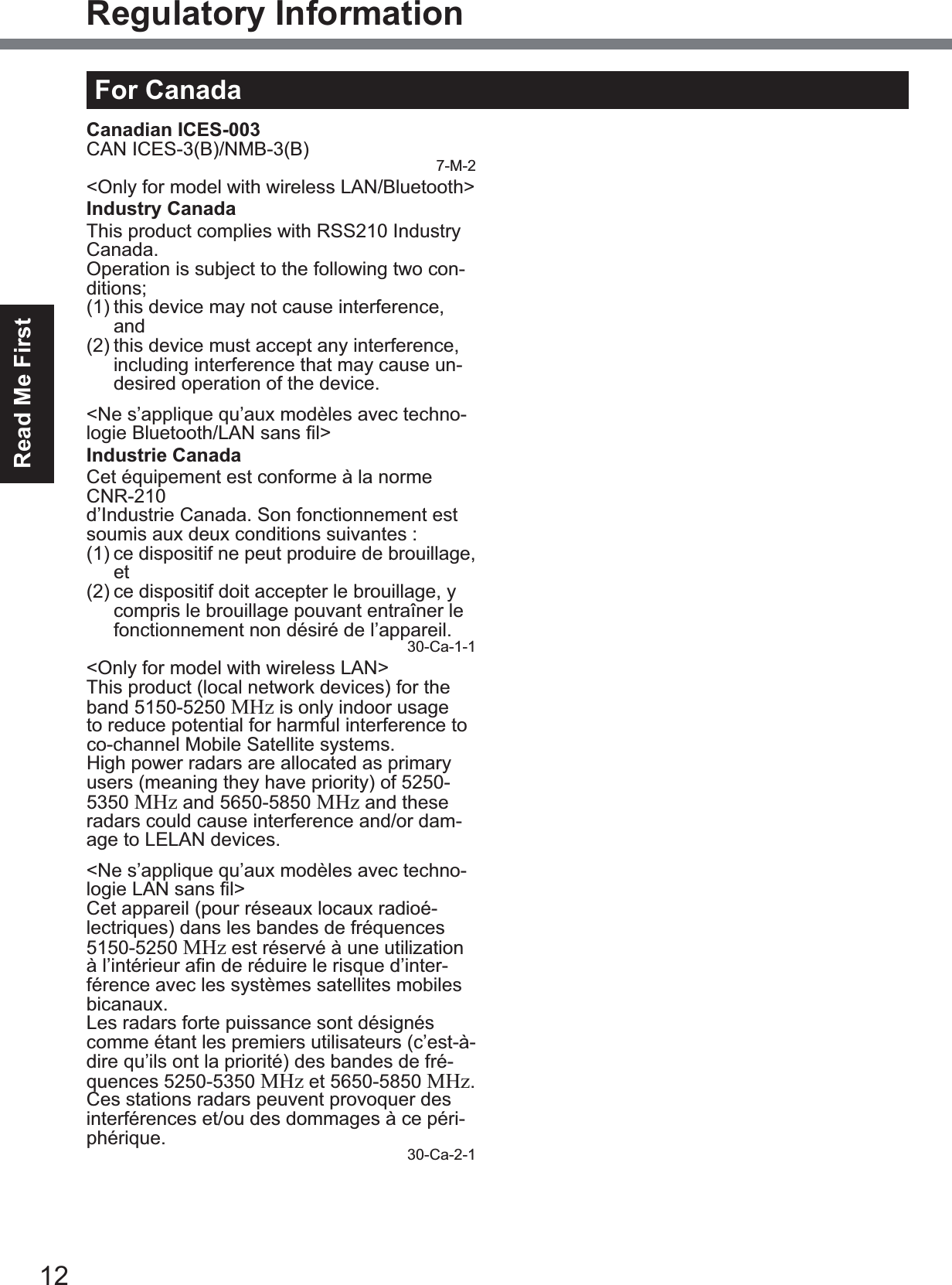 12Read Me FirstRegulatory InformationFor CanadaCanadian ICES-003CAN ICES-3(B)/NMB-3(B) 7-M-2&lt;Only for model with wireless LAN/Bluetooth&gt;Industry CanadaThis product complies with RSS210 Industry Canada.Operation is subject to the following two con-ditions;(1) this device may not cause interference, and(2) this device must accept any interference, including interference that may cause un-desired operation of the device.&lt;Ne s’applique qu’aux modèles avec techno-ORJLH%OXHWRRWK/$1VDQV¿O!Industrie CanadaCet équipement est conforme à la norme CNR-210d’Industrie Canada. Son fonctionnement est VRXPLVDX[GHX[FRQGLWLRQVVXLYDQWHV(1) ce dispositif ne peut produire de brouillage, et(2) ce dispositif doit accepter le brouillage, y compris le brouillage pouvant entraîner le fonctionnement non désiré de l’appareil.30-Ca-1-1&lt;Only for model with wireless LAN&gt;This product (local network devices) for the band 5150-5250 MHz is only indoor usage to reduce potential for harmful interference to co-channel Mobile Satellite systems.High power radars are allocated as primary users (meaning they have priority) of 5250-5350 MHz and 5650-5850 MHz and these radars could cause interference and/or dam-age to LELAN devices.&lt;Ne s’applique qu’aux modèles avec techno-ORJLH/$1VDQV¿O!Cet appareil (pour réseaux locaux radioé-lectriques) dans les bandes de fréquences 5150-5250 MHz est réservé à une utilization jO¶LQWpULHXUD¿QGHUpGXLUHOHULVTXHG¶LQWHU-férence avec les systèmes satellites mobiles bicanaux.Les radars forte puissance sont désignés comme étant les premiers utilisateurs (c’est-à-dire qu’ils ont la priorité) des bandes de fré-quences 5250-5350 MHz et 5650-5850 MHz.Ces stations radars peuvent provoquer des interférences et/ou des dommages à ce péri-phérique. 30-Ca-2-1&lt;Only for model with wireless LAN/wireless WAN/Bluetooth&gt;z  This computer complies with Industry Canada radiation exposure limits set forth for an uncontrolled environment.z  This PC with WLAN and/or Bluetooth transmitters installed, has been approved for portable operation and does not require any minimum spacing be provided be-tween antennas and all person’s body.&lt;Ne s’applique qu’aux modèles avec techno-ORJLH%OXHWRRWK/$1VDQV¿O:$1VDQV¿O!z  Cet équipement est conforme aux limites d’exposition aux rayonnements d’Industrie Canada établies pour un environnement non contrôlé.z  Ce PC avec émetteurs WLAN et/ou Blue-WRRWKDpWpDSSURXYpjGHV¿QVG¶RSpUDWLRQmobile; aucun espace minimum entre les antennes et le corps de l’utilisateur n’est requis.This device has been designed to operate with the Radiall/Larsen whip antenna, typeNMO5E2400BKTNC WLAN antenna having a maximum gain of 5dB. A WLAN Antenna having a higher gain is strictly prohibited per regulations of Industry Canada. The Required antenna impedance is 50 ohms.To reduce potential radio interference to other users, the antenna type and its gain should be so chosen that the equivalent isotropically radiated power (EIRP) is not more than that required for successful communication.Cet appareil est conçu pour opérer avec l’antenne-fouet Radiall/Larsen, type WLAN NMO5E2400BKTNC, ayant un gain maximum de 5 dB. Les règlements d’Industrie Canada interdisent l’utilisation d’une antenne WLAN dont le gain serait supérieur à cette limite. L’antenne doit avoir une impédance de 50 ohms.$¿QGHUpGXLUHOHULVTXHG¶LQWHUIpUHQFHUD-dioélectrique aux autres utilisateurs des bandes de fréquences, le type d’antenne et son gain doivent être tels que la puissance isotrope rayonnée équivalente (PIRE) n’est pas plus élevée que le niveau requis pour as-surer la communication. 25-Ca-1-1