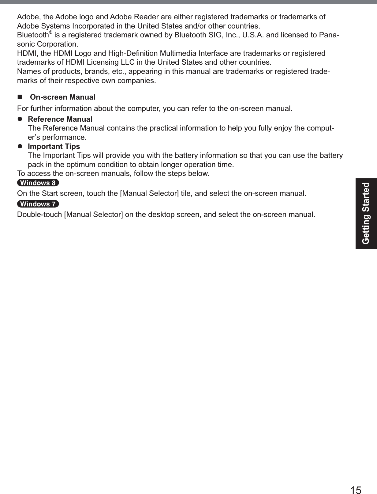 15Getting StartedAdobe, the Adobe logo and Adobe Reader are either registered trademarks or trademarks of Adobe Systems Incorporated in the United States and/or other countries.Bluetooth® is a registered trademark owned by Bluetooth SIG, Inc., U.S.A. and licensed to Pana-sonic Corporation.+&apos;0,WKH+&apos;0,/RJRDQG+LJK&apos;H¿QLWLRQ0XOWLPHGLD,QWHUIDFHDUHWUDGHPDUNVRUUHJLVWHUHGtrademarks of HDMI Licensing LLC in the United States and other countries.Names of products, brands, etc., appearing in this manual are trademarks or registered trade-marks of their respective own companies.  On-screen ManualFor further information about the computer, you can refer to the on-screen manual.zReference ManualThe Reference Manual contains the practical information to help you fully enjoy the comput-er’s performance.zImportant TipsThe Important Tips will provide you with the battery information so that you can use the battery pack in the optimum condition to obtain longer operation time.To access the on-screen manuals, follow the steps below.2QWKH6WDUWVFUHHQWRXFKWKH&gt;0DQXDO6HOHFWRU@WLOHDQGVHOHFWWKHRQVFUHHQPDQXDO&apos;RXEOHWRXFK&gt;0DQXDO6HOHFWRU@RQWKHGHVNWRSVFUHHQDQGVHOHFWWKHRQVFUHHQPDQXDO