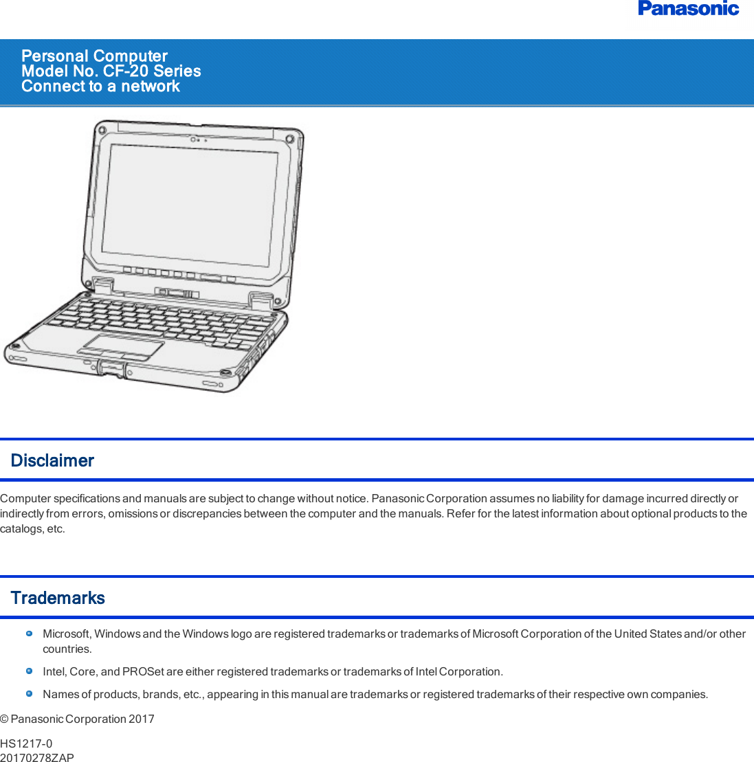 Personal ComputerModel No. CF-20 SeriesConnect to a networkDisclaimerComputer specifications and manuals are subject to change without notice. Panasonic Corporation assumes no liability for damage incurred directly orindirectly from errors, omissions or discrepancies between the computer and the manuals. Refer for the latest information about optional products to thecatalogs, etc.TrademarksMicrosoft, Windows and the Windows logo are registered trademarks or trademarks of Microsoft Corporation of the United States and/or othercountries.Intel, Core, and PROSet are either registered trademarks or trademarks of Intel Corporation.Names of products, brands, etc., appearing in this manual are trademarks or registered trademarks of their respective own companies.©Panasonic Corporation 2017HS1217-020170278ZAP