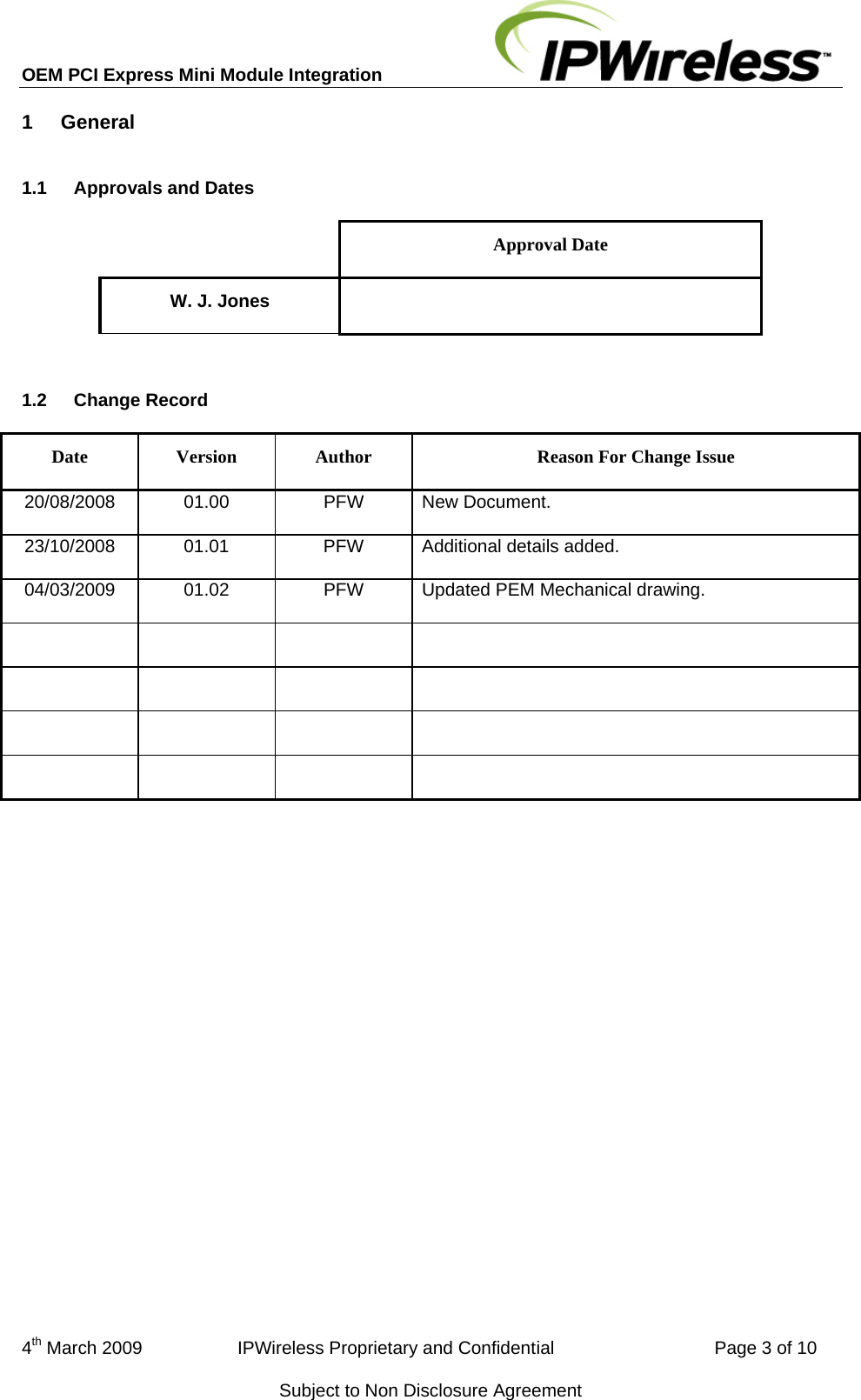 OEM PCI Express Mini Module Integration     4th March 2009                   IPWireless Proprietary and Confidential                                Page 3 of 10 Subject to Non Disclosure Agreement 1  General   1.1  Approvals and Dates  Approval Date W. J. Jones    1.2  Change Record Date  Version  Author  Reason For Change Issue 20/08/2008 01.00  PFW New Document. 23/10/2008  01.01  PFW  Additional details added. 04/03/2009  01.02  PFW  Updated PEM Mechanical drawing.                   