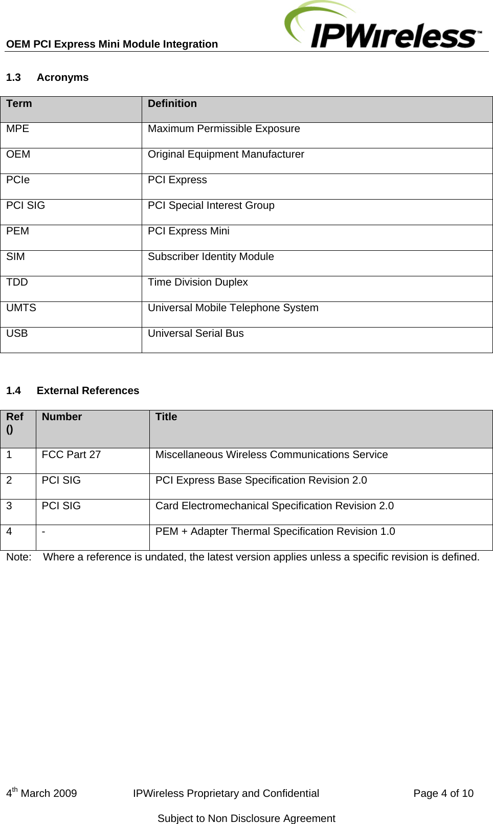 OEM PCI Express Mini Module Integration     4th March 2009                   IPWireless Proprietary and Confidential                                Page 4 of 10 Subject to Non Disclosure Agreement 1.3  Acronyms Term  Definition MPE  Maximum Permissible Exposure OEM  Original Equipment Manufacturer PCIe PCI Express PCI SIG  PCI Special Interest Group PEM  PCI Express Mini SIM  Subscriber Identity Module TDD  Time Division Duplex UMTS  Universal Mobile Telephone System USB  Universal Serial Bus  1.4  External References Ref ()  Number  Title 1  FCC Part 27  Miscellaneous Wireless Communications Service 2  PCI SIG  PCI Express Base Specification Revision 2.0 3  PCI SIG  Card Electromechanical Specification Revision 2.0 4  -  PEM + Adapter Thermal Specification Revision 1.0 Note:  Where a reference is undated, the latest version applies unless a specific revision is defined. 