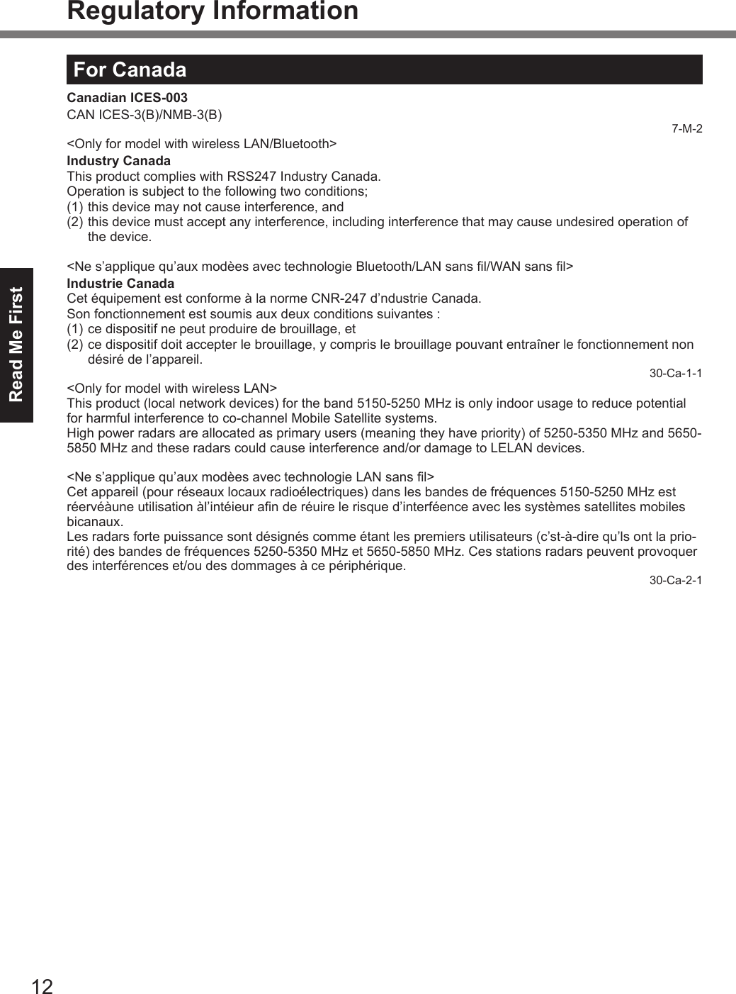 Read Me First12Regulatory InformationFor CanadaCanadian ICES-003CAN ICES-3(B)/NMB-3(B)7-M-2&lt;Only for model with wireless LAN/Bluetooth&gt;Industry CanadaThis product complies with RSS247 Industry Canada.Operation is subject to the following two conditions;(1) this device may not cause interference, and(2) this device must accept any interference, including interference that may cause undesired operation of the device.&lt;Ne s’applique qu’aux modèes avec technologie Bluetooth/LAN sans l/WAN sans l&gt;Industrie CanadaCet équipement est conforme à la norme CNR-247 d’ndustrie Canada.Son fonctionnement est soumis aux deux conditions suivantes :(1) ce dispositif ne peut produire de brouillage, et(2) ce dispositif doit accepter le brouillage, y compris le brouillage pouvant entraîner le fonctionnement non désiré de l’appareil.30-Ca-1-1&lt;Only for model with wireless LAN&gt;This product (local network devices) for the band 5150-5250 MHz is only indoor usage to reduce potential for harmful interference to co-channel Mobile Satellite systems.High power radars are allocated as primary users (meaning they have priority) of 5250-5350 MHz and 5650-5850 MHz and these radars could cause interference and/or damage to LELAN devices.&lt;Ne s’applique qu’aux modèes avec technologie LAN sans l&gt;Cet appareil (pour réseaux locaux radioélectriques) dans les bandes de fréquences 5150-5250 MHz est réervéàune utilisation àl’intéieur an de réuire le risque d’interféence avec les systèmes satellites mobiles bicanaux.Les radars forte puissance sont désignés comme étant les premiers utilisateurs (c’st-à-dire qu’ls ont la prio-rité) des bandes de fréquences 5250-5350 MHz et 5650-5850 MHz. Ces stations radars peuvent provoquer des interférences et/ou des dommages à ce périphérique.30-Ca-2-1