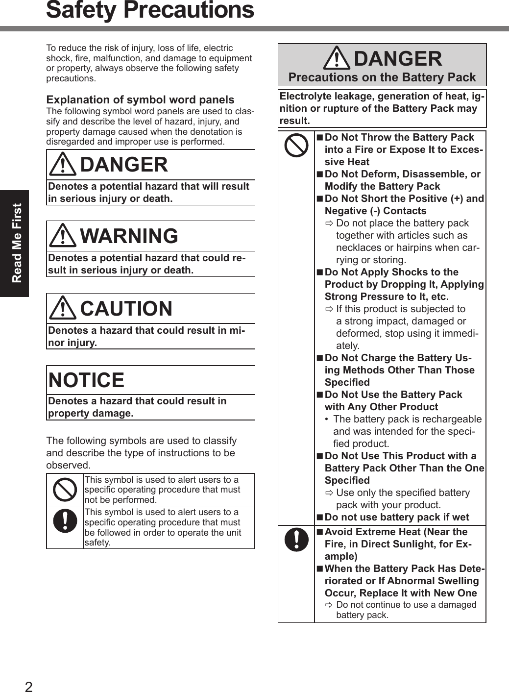 2Read Me FirstSafety PrecautionsTo reduce the risk of injury, loss of life, electric shock, re, malfunction, and damage to equipment or property, always observe the following safety precautions.Explanation of symbol word panelsThe following symbol word panels are used to clas-sify and describe the level of hazard, injury, and property damage caused when the denotation is disregarded and improper use is performed.DANGERDenotes a potential hazard that will result in serious injury or death.WARNINGDenotes a potential hazard that could re-sult in serious injury or death.CAUTIONDenotes a hazard that could result in mi-nor injury.NOTICEDenotes a hazard that could result in property damage.The following symbols are used to classify and describe the type of instructions to be observed.This symbol is used to alert users to a specic operating procedure that must not be performed.This symbol is used to alert users to a specic operating procedure that must be followed in order to operate the unit safety.DANGERPrecautions on the Battery PackElectrolyte leakage, generation of heat, ig-nition or rupture of the Battery Pack may result. nDo Not Throw the Battery Packinto a Fire or Expose It to Exces-sive Heat nDo Not Deform, Disassemble, orModify the Battery Pack nDo Not Short the Positive (+) andNegative (-) Contacts ÖDo not place the battery packtogether with articles such as necklaces or hairpins when car-rying or storing. nDo Not Apply Shocks to theProduct by Dropping It, ApplyingStrong Pressure to It, etc. ÖIf this product is subjected toa strong impact, damaged or deformed, stop using it immedi-ately. nDo Not Charge the Battery Us-ing Methods Other Than ThoseSpecied nDo Not Use the Battery Packwith Any Other Product• The battery pack is rechargeableand was intended for the speci-ed product. nDo Not Use This Product with aBattery Pack Other Than the OneSpecied ÖUse only the specied batterypack with your product. nDo not use battery pack if wet nAvoid Extreme Heat (Near theFire, in Direct Sunlight, for Ex-ample) nWhen the Battery Pack Has Dete-riorated or If Abnormal SwellingOccur, Replace It with New One ÖDo not continue to use a damagedbattery pack.