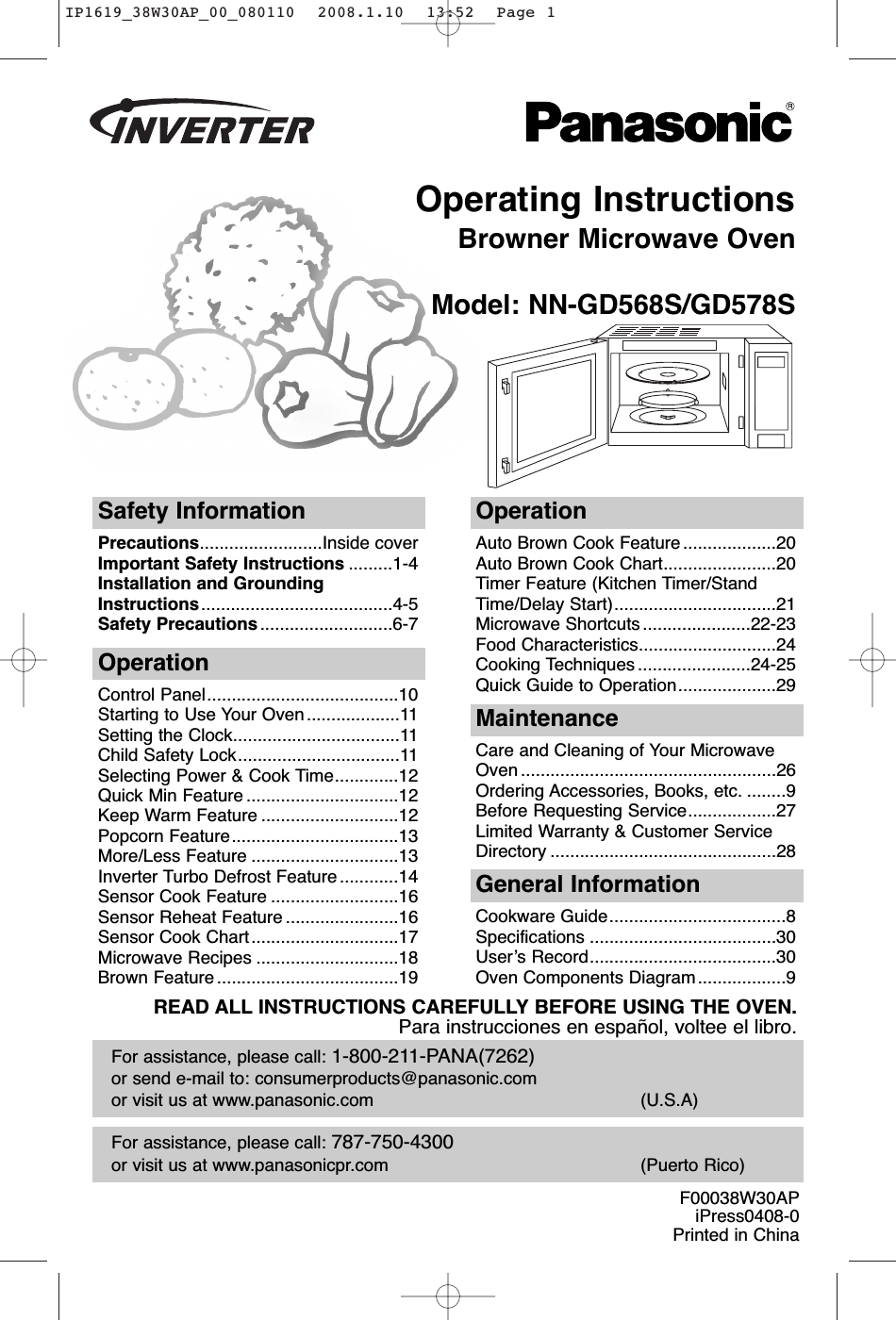 Operating InstructionsBrowner Microwave OvenModel: NN-GD568S/GD578SFor assistance, please call: 787-750-4300or visit us at www.panasonicpr.com (Puerto Rico)For assistance, please call: 1-800-211-PANA(7262)or send e-mail to: consumerproducts@panasonic.comor visit us at www.panasonic.com (U.S.A)Safety InformationPrecautions.........................Inside coverImportant Safety Instructions .........1-4Installation and GroundingInstructions.......................................4-5Safety Precautions ...........................6-7OperationAuto Brown Cook Feature ...................20Auto Brown Cook Chart.......................20Timer Feature (Kitchen Timer/StandTime/Delay Start).................................21Microwave Shortcuts ......................22-23Food Characteristics............................24Cooking Techniques .......................24-25Quick Guide to Operation....................29OperationControl Panel.......................................10Starting to Use Your Oven...................11Setting the Clock..................................11Child Safety Lock.................................11Selecting Power &amp; Cook Time.............12Quick Min Feature ...............................12Keep Warm Feature ............................12Popcorn Feature..................................13More/Less Feature ..............................13Inverter Turbo Defrost Feature ............14Sensor Cook Feature ..........................16Sensor Reheat Feature .......................16Sensor Cook Chart..............................17Microwave Recipes .............................18Brown Feature .....................................19MaintenanceCare and Cleaning of Your MicrowaveOven ....................................................26Ordering Accessories, Books, etc. ........9Before Requesting Service..................27Limited Warranty &amp; Customer ServiceDirectory ..............................................28General InformationCookware Guide....................................8Specifications ......................................30User’s Record......................................30Oven Components Diagram..................9READ ALL INSTRUCTIONS CAREFULLY BEFORE USING THE OVEN.Para instrucciones en español, voltee el libro.F00038W30APiPress0408-0Printed in ChinaIP1619_38W30AP_00_080110  2008.1.10  13:52  Page 1