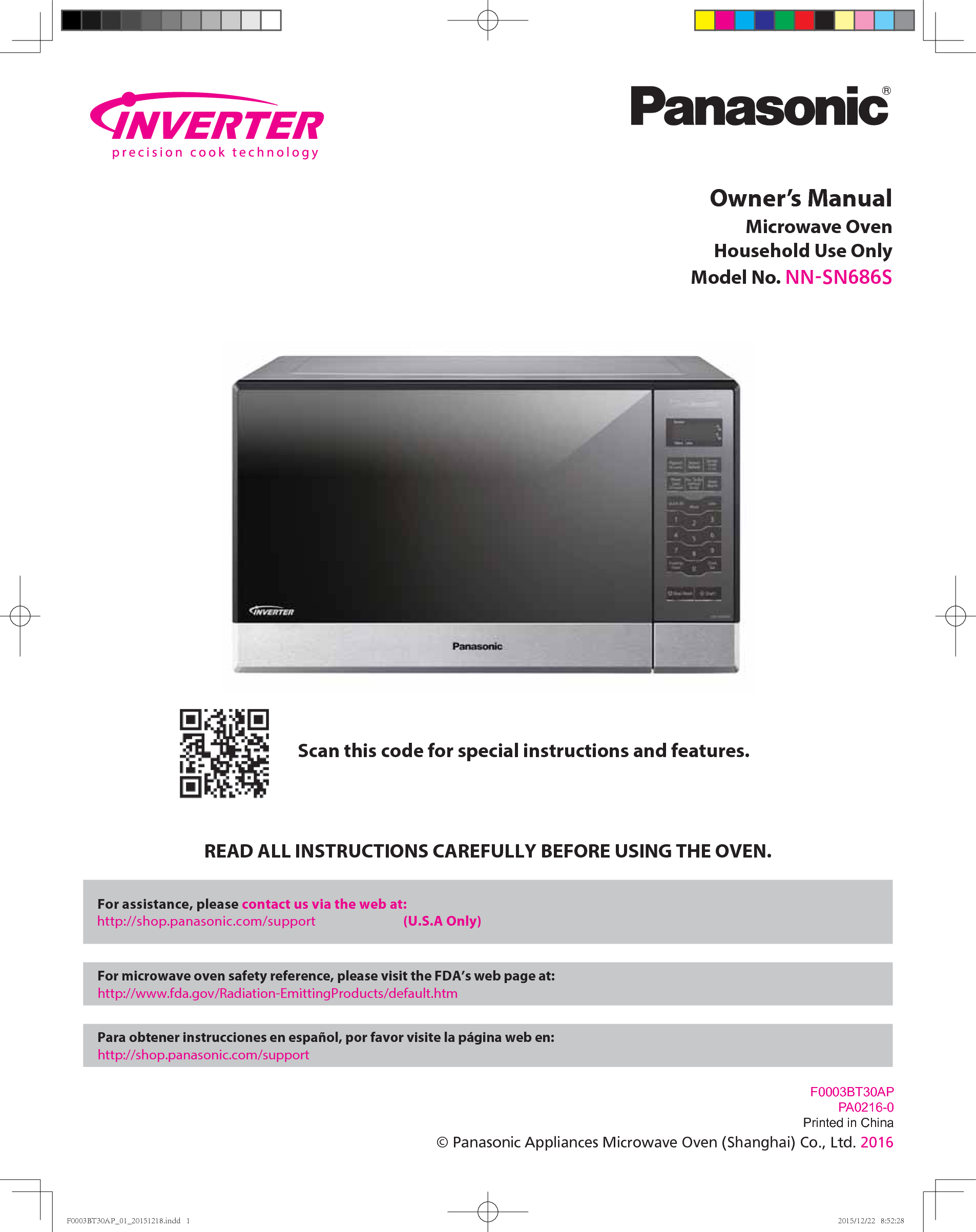 Owner’s ManualMicrowave OvenHousehold Use OnlyModel No. NN-SN686SREAD ALL INSTRUCTIONS CAREFULLY BEFORE USING THE OVEN.Scan this code for special instructions and features.  For assistance, please contact us via the web at:     http://shop.panasonic.com/support                           (U.S.A Only)  For microwave oven safety reference, please visit the FDA’s web page at: http://www.fda.gov/Radiation-EmittingProducts/default.htm  Para obtener instrucciones en español, por favor visite la página web en: http://shop.panasonic.com/supportF0003BT30APPA0216-0Printed in China© Panasonic Appliances Microwave Oven (Shanghai) Co., Ltd. 2016F0003BT30AP_01_20151218.indd   1F0003BT30AP_01_20151218.indd   1 2015/12/22   8:52:282015/12/22   8:52:28