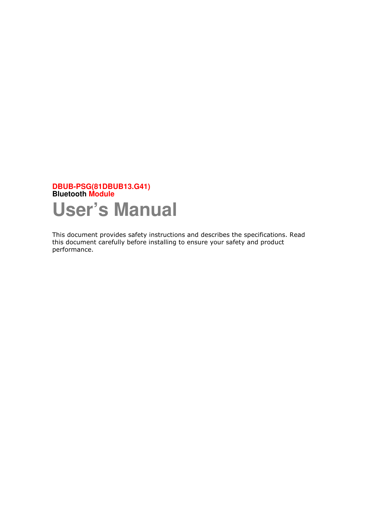            DBUB-PSG(81DBUB13.G41)   Bluetooth Module User’s Manual This document provides safety instructions and describes the specifications. Read this document carefully before installing to ensure your safety and product performance.    