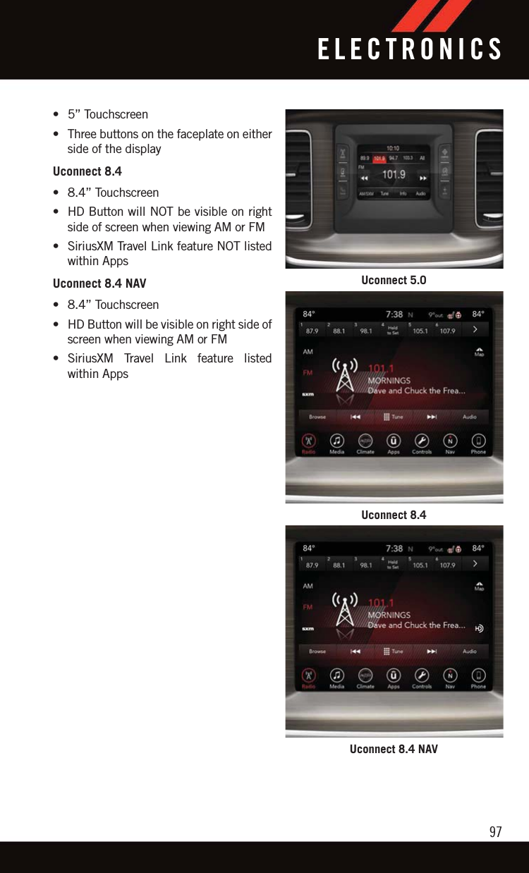 • 5” Touchscreen• Three buttons on the faceplate on eitherside of the displayUconnect 8.4• 8.4” Touchscreen• HD Button will NOT be visible on rightside of screen when viewing AM or FM• SiriusXM Travel Link feature NOT listedwithin AppsUconnect 8.4 NAV• 8.4” Touchscreen• HD Button will be visible on right side ofscreen when viewing AM or FM• SiriusXM Travel Link feature listedwithin AppsUconnect 5.0Uconnect 8.4Uconnect 8.4 NAVELECTRONICS97