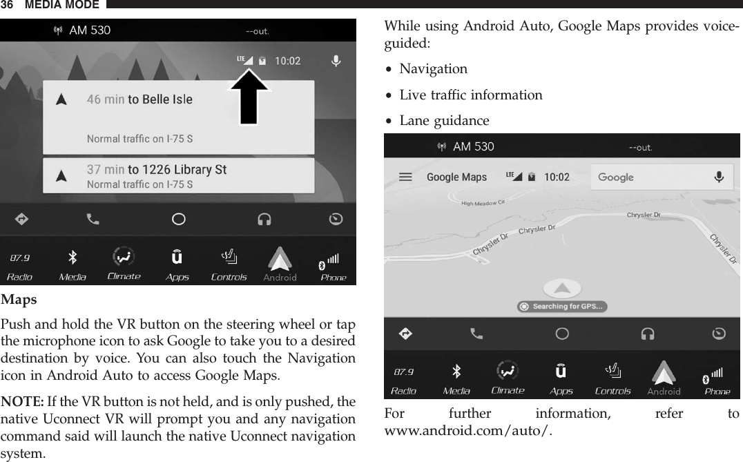 MapsPush and hold the VR button on the steering wheel or tapthe microphone icon to ask Google to take you to a desireddestination by voice. You can also touch the Navigationicon in Android Auto to access Google Maps.NOTE: If the VR button is not held, and is only pushed, thenative Uconnect VR will prompt you and any navigationcommand said will launch the native Uconnect navigationsystem.While using Android Auto, Google Maps provides voice-guided:•Navigation•Live traffic information•Lane guidanceFor further information, refer towww.android.com/auto/.36 MEDIA MODE