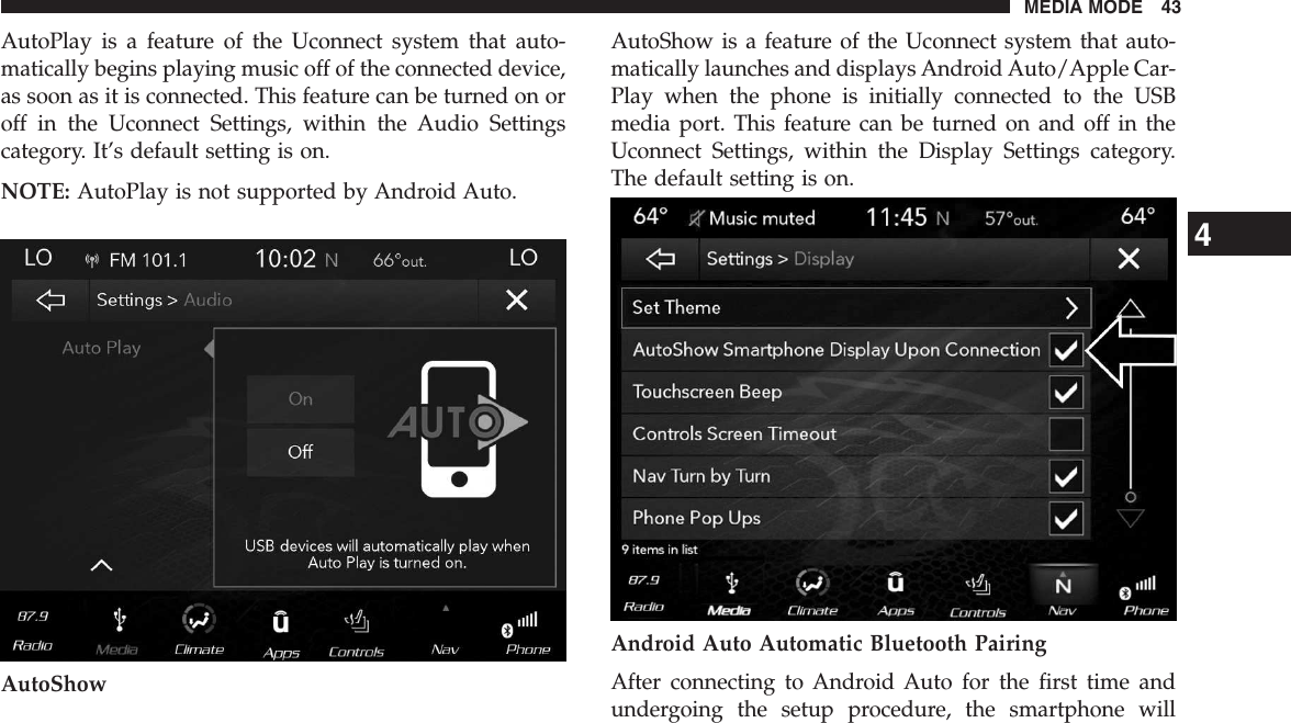 AutoPlay is a feature of the Uconnect system that auto-matically begins playing music off of the connected device,as soon as it is connected. This feature can be turned on oroff in the Uconnect Settings, within the Audio Settingscategory. It’s default setting is on.NOTE: AutoPlay is not supported by Android Auto.AutoShowAutoShow is a feature of the Uconnect system that auto-matically launches and displays Android Auto/Apple Car-Play when the phone is initially connected to the USBmedia port. This feature can be turned on and off in theUconnect Settings, within the Display Settings category.The default setting is on.Android Auto Automatic Bluetooth PairingAfter connecting to Android Auto for the first time andundergoing the setup procedure, the smartphone will4MEDIA MODE 43