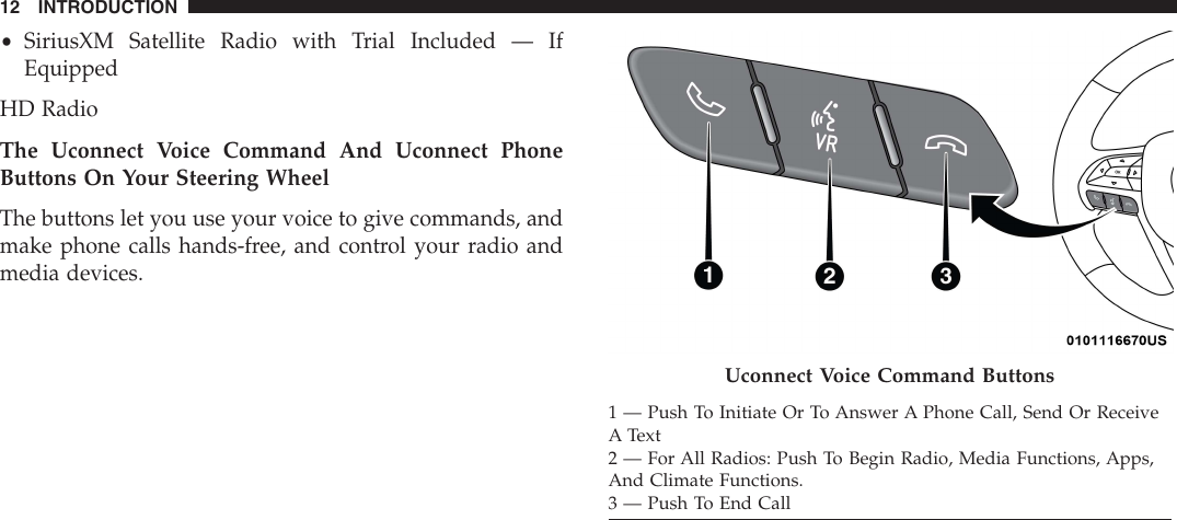 •SiriusXM Satellite Radio with Trial Included — IfEquippedHD RadioThe Uconnect Voice Command And Uconnect PhoneButtons On Your Steering WheelThe buttons let you use your voice to give commands, andmake phone calls hands-free, and control your radio andmedia devices.Uconnect Voice Command Buttons1 — Push To Initiate Or To Answer A Phone Call, Send Or ReceiveA Text2 — For All Radios: Push To Begin Radio, Media Functions, Apps,And Climate Functions.3 — Push To End Call12 INTRODUCTION