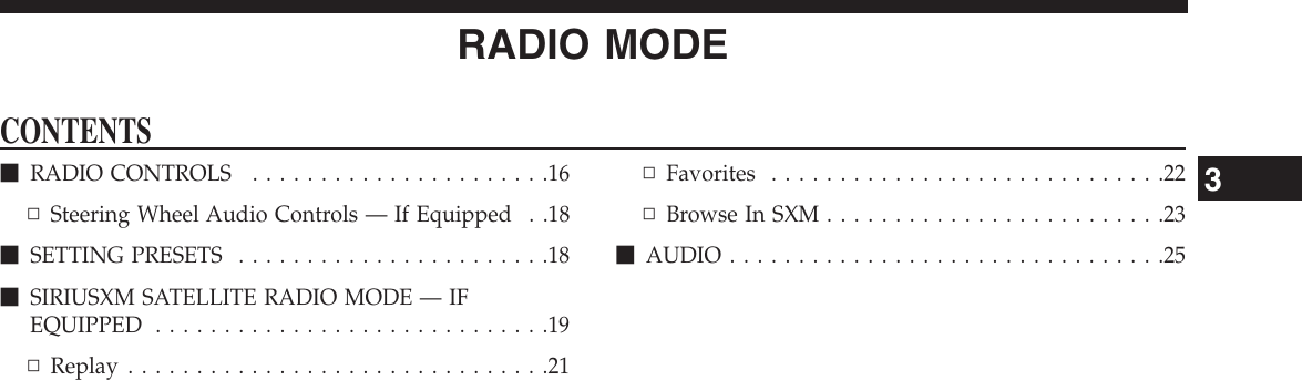 RADIO MODECONTENTSmRADIO CONTROLS . . . . . . . . . . . . . . . . . . . . . .16▫Steering Wheel Audio Controls — If Equipped . .18mSETTING PRESETS . . . . . . . . . . . . . . . . . . . . . . .18mSIRIUSXM SATELLITE RADIO MODE — IFEQUIPPED . . . . . . . . . . . . . . . . . . . . . . . . . . . . .19▫Replay . . . . . . . . . . . . . . . . . . . . . . . . . . . . . . .21▫Favorites .............................22▫BrowseInSXM.........................23mAUDIO................................253