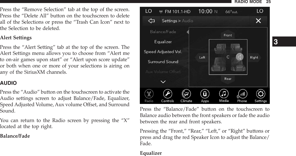 Press the “Remove Selection” tab at the top of the screen.Press the “Delete All” button on the touchscreen to deleteall of the Selections or press the “Trash Can Icon” next tothe Selection to be deleted.Alert SettingsPress the “Alert Setting” tab at the top of the screen. TheAlert Settings menu allows you to choose from “Alert meto on-air games upon start” or “Alert upon score update”or both when one or more of your selections is airing onany of the SiriusXM channels.AUDIOPress the “Audio” button on the touchscreen to activate theAudio settings screen to adjust Balance/Fade, Equalizer,Speed Adjusted Volume, Aux volume Offset, and SurroundSound.You can return to the Radio screen by pressing the “X”located at the top right.Balance/FadePress the “Balance/Fade” button on the touchscreen toBalance audio between the front speakers or fade the audiobetween the rear and front speakers.Pressing the “Front,” “Rear,” “Left,” or “Right” buttons orpress and drag the red Speaker Icon to adjust the Balance/Fade.Equalizer3RADIO MODE 25