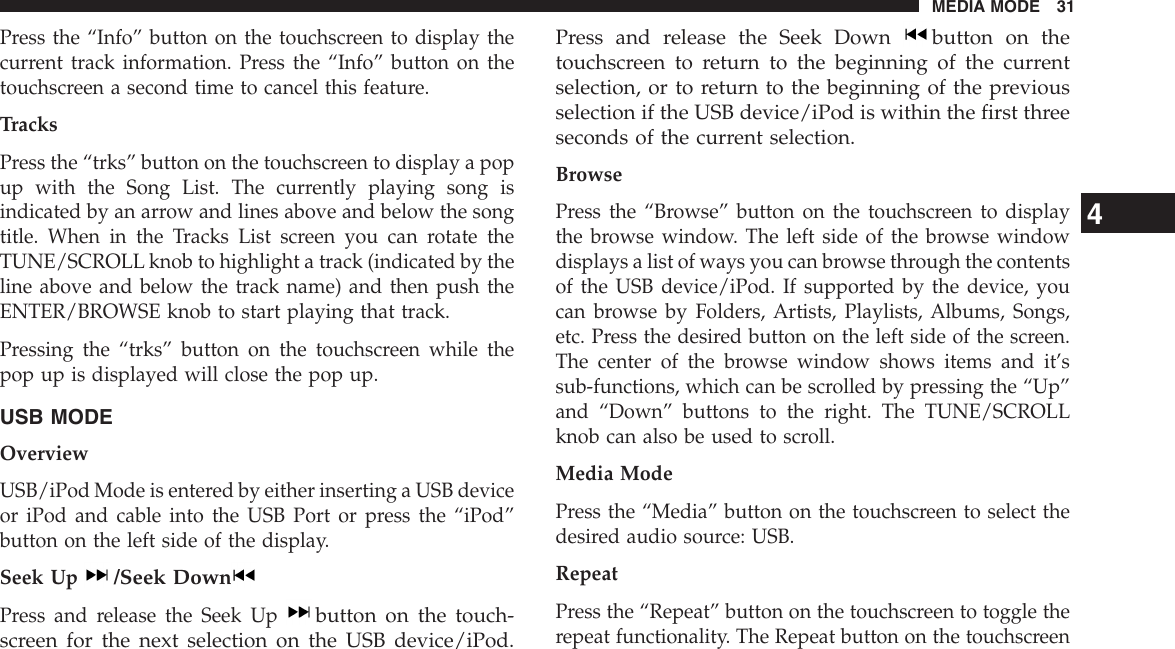 Press the “Info” button on the touchscreen to display thecurrent track information. Press the “Info” button on thetouchscreen a second time to cancel this feature.TracksPress the “trks” button on the touchscreen to display a popup with the Song List. The currently playing song isindicated by an arrow and lines above and below the songtitle. When in the Tracks List screen you can rotate theTUNE/SCROLL knob to highlight a track (indicated by theline above and below the track name) and then push theENTER/BROWSE knob to start playing that track.Pressing the “trks” button on the touchscreen while thepop up is displayed will close the pop up.USB MODEOverviewUSB/iPod Mode is entered by either inserting a USB deviceor iPod and cable into the USB Port or press the “iPod”button on the left side of the display.Seek Up/Seek DownPress and release the Seek Upbutton on the touch-screen for the next selection on the USB device/iPod.Press and release the Seek Down button on thetouchscreen to return to the beginning of the currentselection, or to return to the beginning of the previousselection if the USB device/iPod is within the first threeseconds of the current selection.BrowsePress the “Browse” button on the touchscreen to displaythe browse window. The left side of the browse windowdisplays a list of ways you can browse through the contentsof the USB device/iPod. If supported by the device, youcan browse by Folders, Artists, Playlists, Albums, Songs,etc. Press the desired button on the left side of the screen.The center of the browse window shows items and it’ssub-functions, which can be scrolled by pressing the “Up”and “Down” buttons to the right. The TUNE/SCROLLknob can also be used to scroll.Media ModePress the “Media” button on the touchscreen to select thedesired audio source: USB.RepeatPress the “Repeat” button on the touchscreen to toggle therepeat functionality. The Repeat button on the touchscreen4MEDIA MODE 31