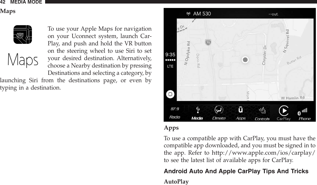 MapsTo use your Apple Maps for navigationon your Uconnect system, launch Car-Play, and push and hold the VR buttonon the steering wheel to use Siri to setyour desired destination. Alternatively,choose a Nearby destination by pressingDestinations and selecting a category, bylaunching Siri from the destinations page, or even bytyping in a destination.AppsTo use a compatible app with CarPlay, you must have thecompatible app downloaded, and you must be signed in tothe app. Refer tohttp://www.apple.com/ios/carplay/to see the latest list of available apps for CarPlay.Android Auto And Apple CarPlay Tips And TricksAutoPlay42 MEDIA MODE