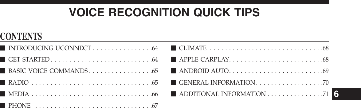 VOICE RECOGNITION QUICK TIPSCONTENTSmINTRODUCING UCONNECT . . . . . . . . . . . . . . . .64mGET STARTED . . . . . . . . . . . . . . . . . . . . . . . . . . .64mBASIC VOICE COMMANDS . . . . . . . . . . . . . . . . .65mRADIO . . . . . . . . . . . . . . . . . . . . . . . . . . . . . . . .65mMEDIA . . . . . . . . . . . . . . . . . . . . . . . . . . . . . . . .66mPHONE . . . . . . . . . . . . . . . . . . . . . . . . . . . . . . .67mCLIMATE ..............................68mAPPLECARPLAY.........................68mANDROIDAUTO.........................69mGENERAL INFORMATION. . . . . . . . . . . . . . . . . .70mADDITIONAL INFORMATION . . . . . . . . . . . . . . .716