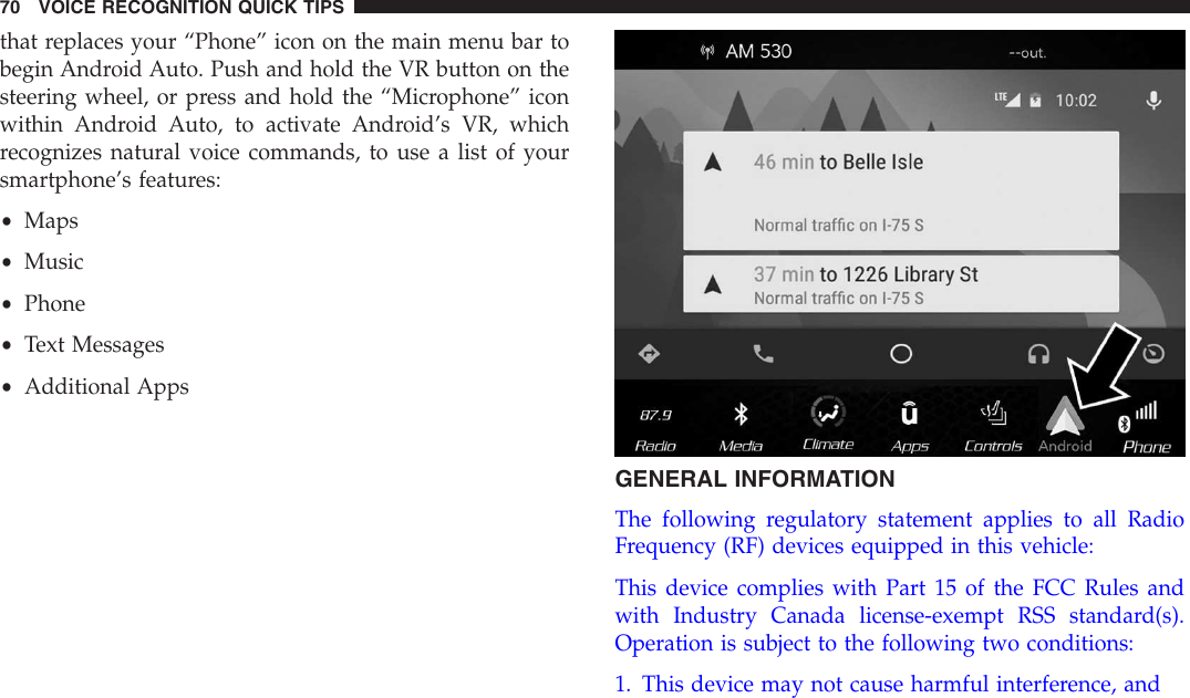 that replaces your “Phone” icon on the main menu bar tobegin Android Auto. Push and hold the VR button on thesteering wheel, or press and hold the “Microphone” iconwithin Android Auto, to activate Android’s VR, whichrecognizes natural voice commands, to use a list of yoursmartphone’s features:•Maps•Music•Phone•Text Messages•Additional AppsGENERAL INFORMATIONThe following regulatory statement applies to all RadioFrequency (RF) devices equipped in this vehicle:This device complies with Part 15 of the FCC Rules andwith Industry Canada license-exempt RSS standard(s).Operation is subject to the following two conditions:1. This device may not cause harmful interference, and70 VOICE RECOGNITION QUICK TIPS