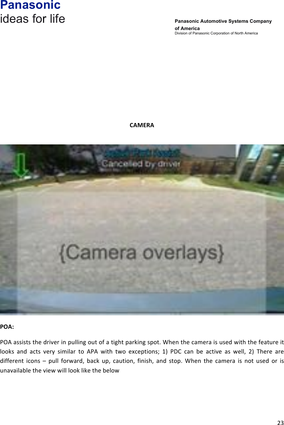 Panasonic ideas for life      Panasonic Automotive Systems Company of America Division of Panasonic Corporation of North America !23!!!!!!!CAMERA&amp;!!POA:&amp;POA!assists!the!driver!in!pulling!out!of!a!tight!parking!spot.!When!the!camera!is!used!with!the!feature!it!looks! and! acts! very! similar! to! APA! with! two! exceptions;! 1)! PDC! can! be! active! as! well,! 2)! There! are!different! icons! –! pull! forward,! back! up,! caution,! finish,! and! stop.! When! the! camera! is! not! used! or! is!unavailable!the!view!will!look!like!the!below!!!