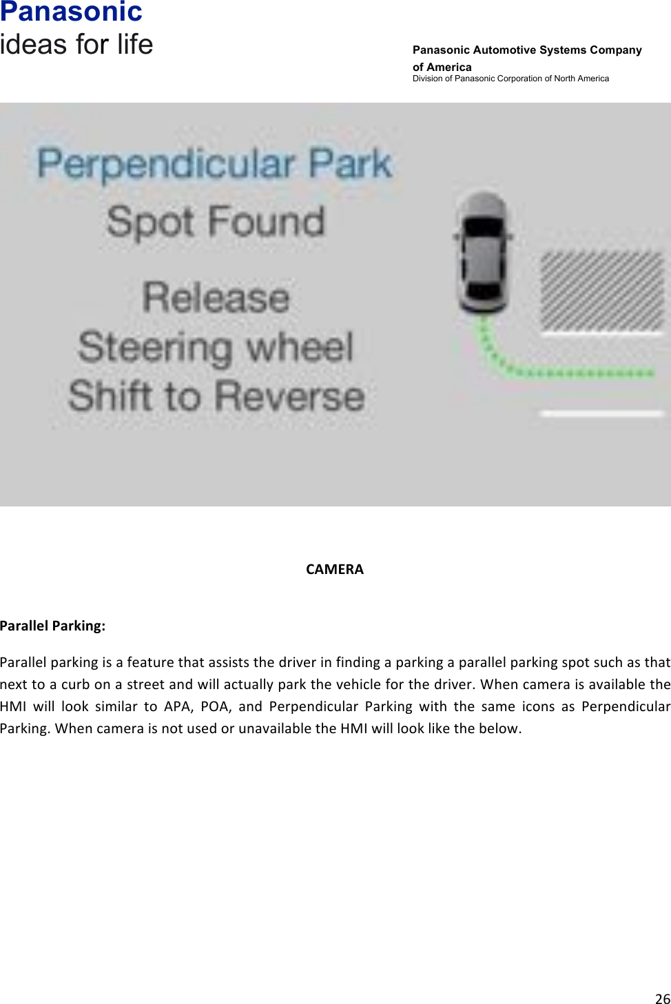 Panasonic ideas for life      Panasonic Automotive Systems Company of America Division of Panasonic Corporation of North America !26!!!&amp;CAMERA&amp;&amp;Parallel&amp;Parking:&amp;Parallel!parking!is!a!feature!that!assists!the!driver!in!finding!a!parking!a!parallel!parking!spot!such!as!that!next!to!a!curb!on!a!street!and!will!actually!park!the!vehicle!for!the!driver.!When!camera!is!available!the!HMI! will! look! similar! to! APA,! POA,! and! Perpendicular! Parking! with! the! same! icons! as! Perpendicular!Parking.!When!camera!is!not!used!or!unavailable!the!HMI!will!look!like!the!below.!