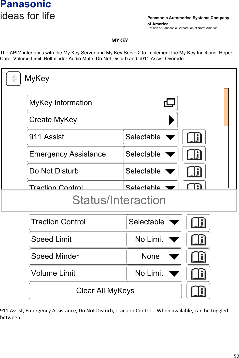 Panasonic ideas for life      Panasonic Automotive Systems Company of America Division of Panasonic Corporation of North America !52!!MYKEY&amp;The APIM interfaces with the My Key Server and My Key Server2 to implement the My Key functions, Report Card, Volume Limit, Beltminder Audio Mute, Do Not Disturb and e911 Assist Override.   MyKey911 Assist SelectableCreate MyKeyMyKey InformationEmergency Assistance SelectableDo Not Disturb SelectableTraction Control SelectableStatus/Interaction!Speed Limit    No LimitSpeed Minder       NoneVolume Limit    No LimitClear All MyKeysTraction Control Selectable!!911!Assist,!Emergency!Assistance,!Do!Not!Disturb,!Traction!Control.!!When!available,!can!be!toggled!between:!