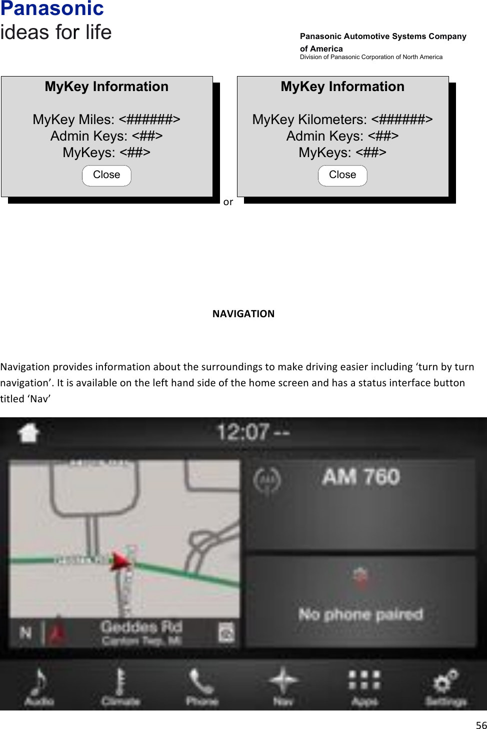 Panasonic ideas for life      Panasonic Automotive Systems Company of America Division of Panasonic Corporation of North America !56!!MyKey InformationMyKey Miles: &lt;######&gt;Admin Keys: &lt;##&gt;MyKeys: &lt;##&gt;Close!or!MyKey InformationMyKey Kilometers: &lt;######&gt;Admin Keys: &lt;##&gt;MyKeys: &lt;##&gt;Close!!!!!!!!NAVIGATION&amp;!Navigation!provides!information!about!the!surroundings!to!make!driving!easier!including!‘turn!by!turn!navigation’.!It!is!available!on!the!left!hand!side!of!the!home!screen!and!has!a!status!interface!button!titled!‘Nav’!!