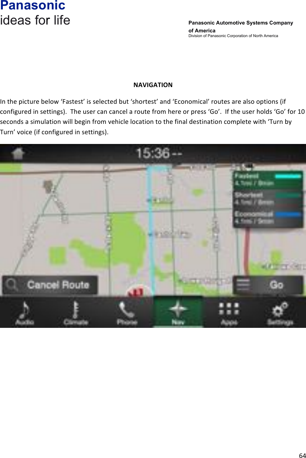 Panasonic ideas for life      Panasonic Automotive Systems Company of America Division of Panasonic Corporation of North America !64!!!!NAVIGATION&amp;In!the!picture!below!‘Fastest’!is!selected!but!‘shortest’!and!‘Economical’!routes!are!also!options!(if!configured!in!settings).!!The!user!can!cancel!a!route!from!here!or!press!‘Go’.!!If!the!user!holds!‘Go’!for!10!seconds!a!simulation!will!begin!from!vehicle!location!to!the!final!destination!complete!with!‘Turn!by!Turn’!voice!(if!configured!in!settings).!!!!!!!!!