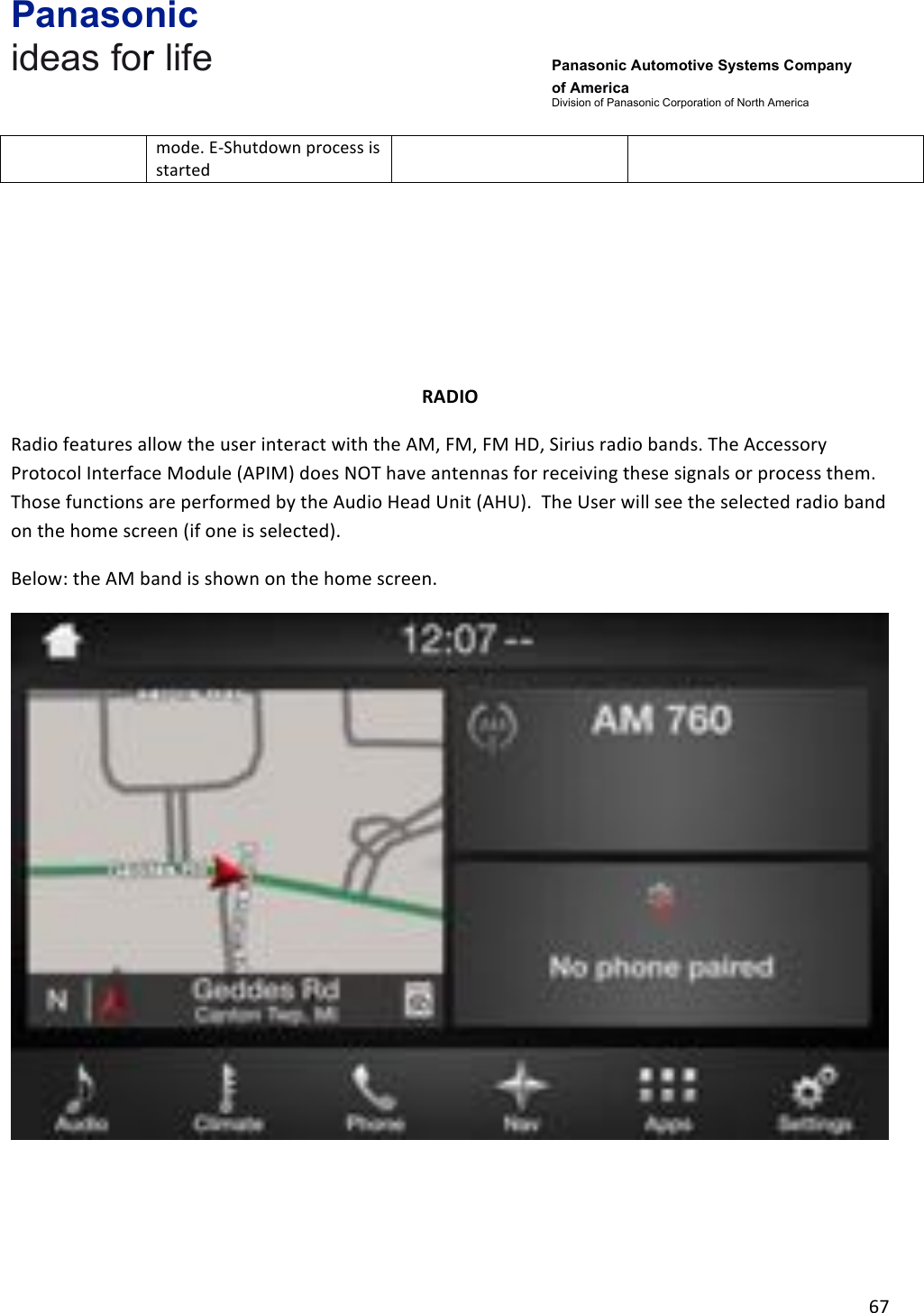 Panasonic ideas for life      Panasonic Automotive Systems Company of America Division of Panasonic Corporation of North America !67!!mode.!E-Shutdown!process!is!started!&amp;!!!!!!!RADIO&amp;Radio!features!allow!the!user!interact!with!the!AM,!FM,!FM!HD,!Sirius!radio!bands.!The!Accessory!Protocol!Interface!Module!(APIM)!does!NOT!have!antennas!for!receiving!these!signals!or!process!them.!!Those!functions!are!performed!by!the!Audio!Head!Unit!(AHU).!!The!User!will!see!the!selected!radio!band!on!the!home!screen!(if!one!is!selected).!Below:!the!AM!band!is!shown!on!the!home!screen.!!!!!
