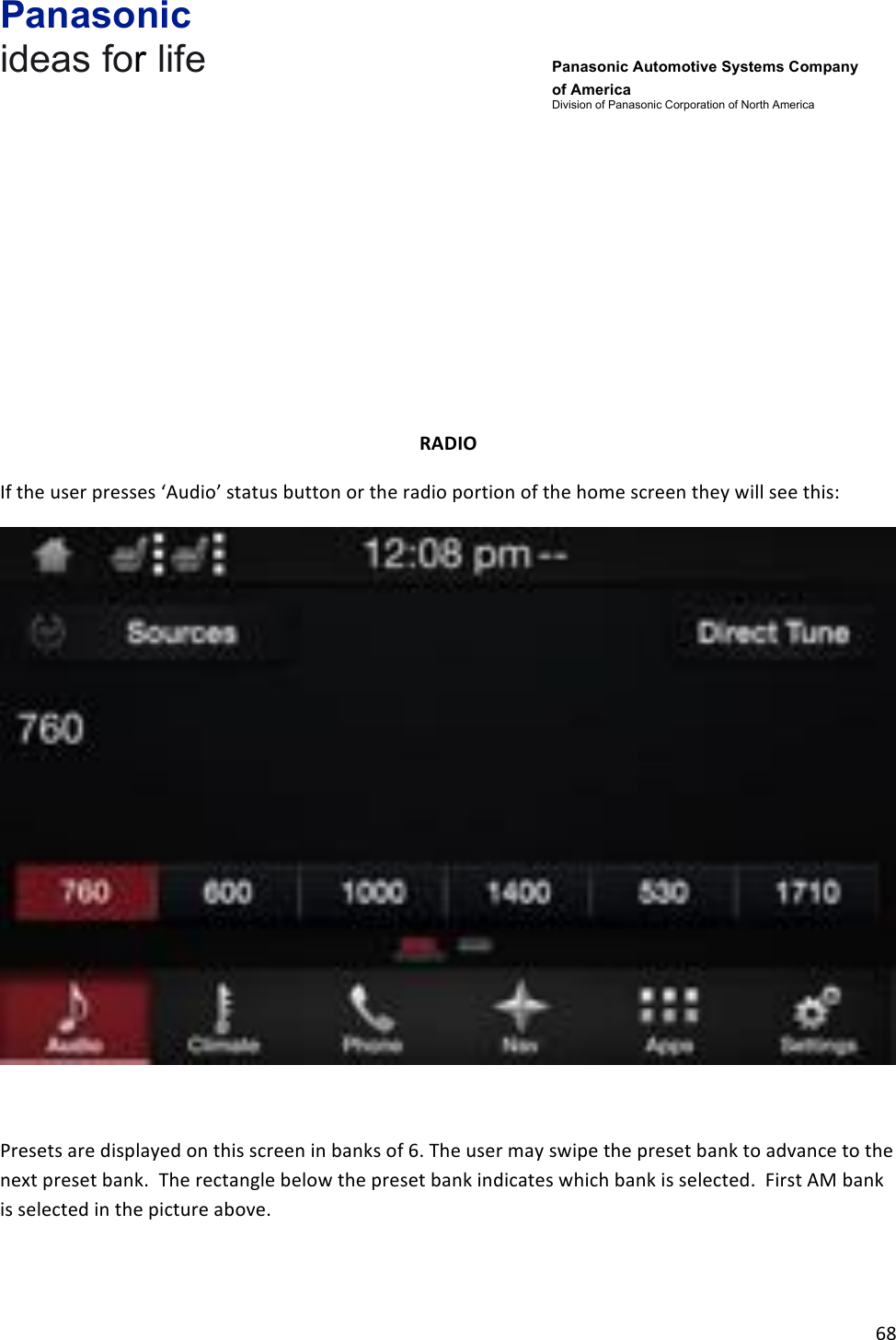 Panasonic ideas for life      Panasonic Automotive Systems Company of America Division of Panasonic Corporation of North America !68!!!!!!!!RADIO&amp;If!the!user!presses!‘Audio’!status!button!or!the!radio!portion!of!the!home!screen!they!will!see!this:!!!Presets!are!displayed!on!this!screen!in!banks!of!6.!The!user!may!swipe!the!preset!bank!to!advance!to!the!next!preset!bank.!!The!rectangle!below!the!preset!bank!indicates!which!bank!is!selected.!!First!AM!bank!is!selected!in!the!picture!above.!!
