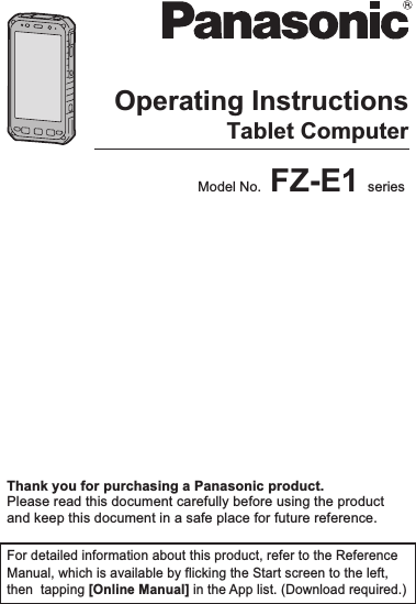 Operating  Instructi onsSmart Handh eldEB-3901Operating InstructionsTablet ComputerModel No. FZ-E1 series Thank you for purchasing a Panasonic product.Please read this document carefully before using the product and keep this document in a safe place for future reference.For detailed information about this product, refer to the Reference Manual, which is available by flicking the Start screen to the left, then  tapping [Online Manual] in the App list. (Download required.)