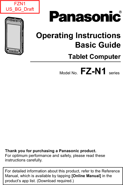  Operating Instructi onsSmart Handhel dEB-3901Operating InstructionsBasic GuideTablet ComputerModel No. FZ-N1 series Thank you for purchasing a Panasonic product.For optimum performance and safety, please read these instructions carefully.For detailed information about this product, refer to the Reference Manual, which is available by tapping [Online Manual] in the product’s app list. (Download required.)FZN1 US_BG_Draft