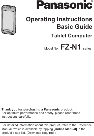  Operating Instructi onsSmart Handhel dEB-3901Operating InstructionsBasic GuideTablet ComputerModel No. FZ-N1 series Thank you for purchasing a Panasonic product.For optimum performance and safety, please read these instructions carefully.For detailed information about this product, refer to the Reference Manual, which is available by tapping [Online Manual] in the product’s app list. (Download required.)