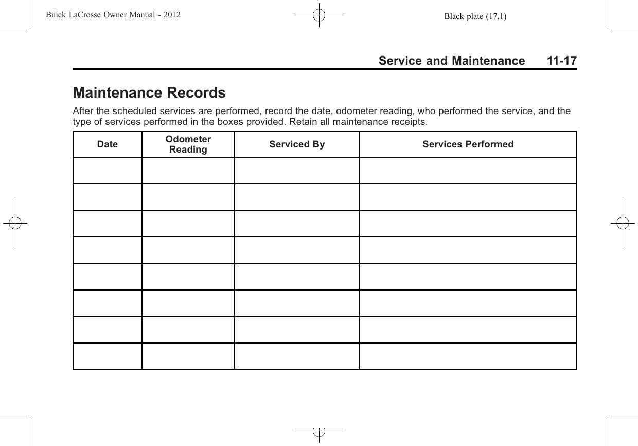 Black plate (17,1)Buick LaCrosse Owner Manual - 2012Service and Maintenance 11-17Maintenance RecordsAfter the scheduled services are performed, record the date, odometer reading, who performed the service, and thetype of services performed in the boxes provided. Retain all maintenance receipts.Date OdometerReading Serviced By Services Performed