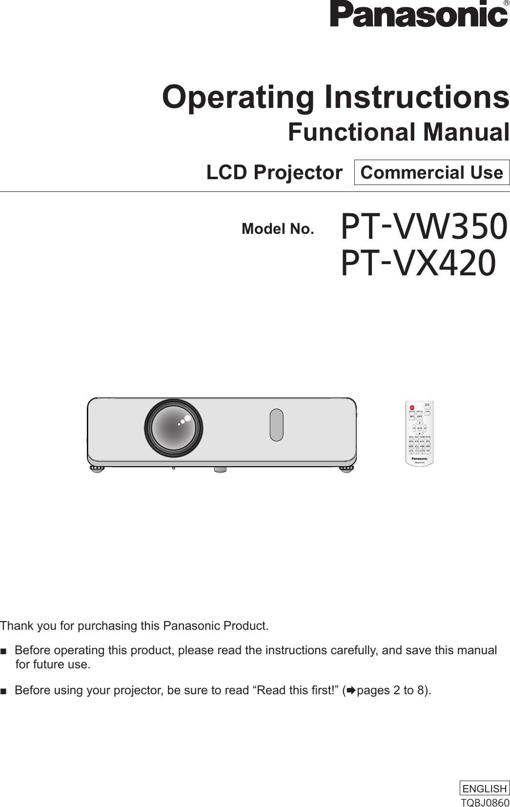 Thank you for purchasing this Panasonic Product. ■ Before operating this product, please read the instructions carefully, and save this manual for future use. ■ Before using your projector, be sure to read “Read this rst!” (xpages 2 to 8).LCD Projector   Commercial UseOperating InstructionsFunctional Manual  Model No.PT-VW350    PT-VX420TQBJ0860ENGLISH