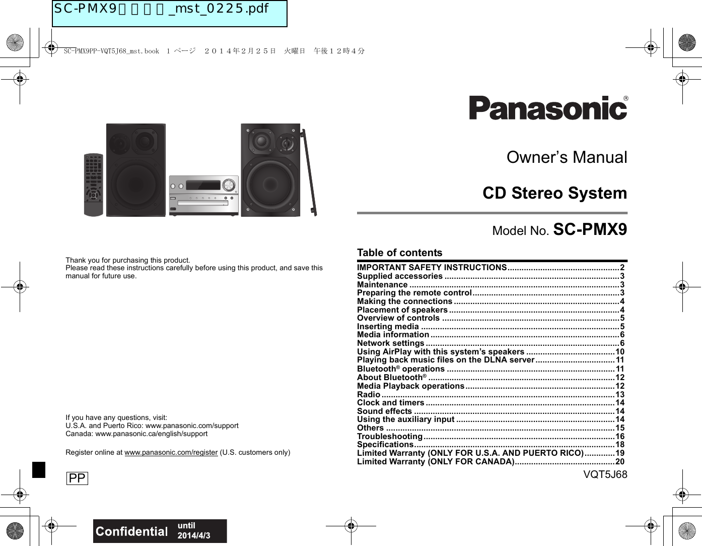 VQT5J68until 2014/4/3PPThank you for purchasing this product.Please read these instructions carefully before using this product, and save this manual for future use.If you have any questions, visit:U.S.A. and Puerto Rico: www.panasonic.com/supportCanada: www.panasonic.ca/english/supportRegister online at www.panasonic.com/register (U.S. customers only)Owner’s ManualCD Stereo SystemModel No. SC-PMX9Table of contentsIMPORTANT SAFETY INSTRUCTIONS................................................2Supplied accessories ...........................................................................3Maintenance ..........................................................................................3Preparing the remote control...............................................................3Making the connections.......................................................................4Placement of speakers.........................................................................4Overview of controls ............................................................................5Inserting media .....................................................................................5Media information.................................................................................6Network settings...................................................................................6Using AirPlay with this system’s speakers ......................................10Playing back music files on the DLNA server..................................11Bluetooth® operations ........................................................................11About Bluetooth®................................................................................12Media Playback operations................................................................12Radio ....................................................................................................13Clock and timers .................................................................................14Sound effects ......................................................................................14Using the auxiliary input ....................................................................14Others ..................................................................................................15Troubleshooting..................................................................................16Specifications......................................................................................18Limited Warranty (ONLY FOR U.S.A. AND PUERTO RICO).............19Limited Warranty (ONLY FOR CANADA)...........................................20SC-PMX9PP-VQT5J68_mst.book  1 ページ  ２０１４年２月２５日　火曜日　午後１２時４分SC-PMX9無線認証_mst_0225.pdf