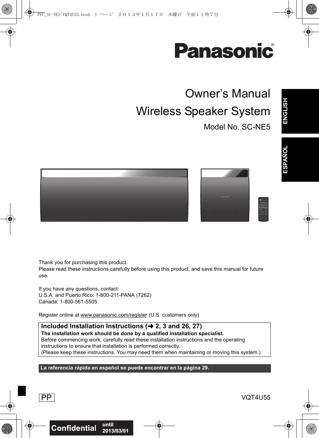 VQT4U55until 2013/03/01ENGLISHESPAÑOLOwner’s ManualThank you for purchasing this product.Please read these instructions carefully before using this product, and save this manual for future use.If you have any questions, contact:U.S.A. and Puerto Rico: 1-800-211-PANA (7262)Canada: 1-800-561-5505Register online at www.panasonic.com/register (U.S. customers only)Wireless Speaker SystemModel No. SC-NE5Included Installation Instructions (l2, 3 and 26, 27)The installation work should be done by a qualified installation specialist.Before commencing work, carefully read these installation instructions and the operating instructions to ensure that installation is performed correctly.(Please keep these instructions. You may need them when maintaining or moving this system.)La referencia rápida en español se puede encontrar en la página 29. PPPPC_SC-NE5~VQT4U55.book  1 ページ  ２０１３年１月１７日　木曜日　午前１１時７分