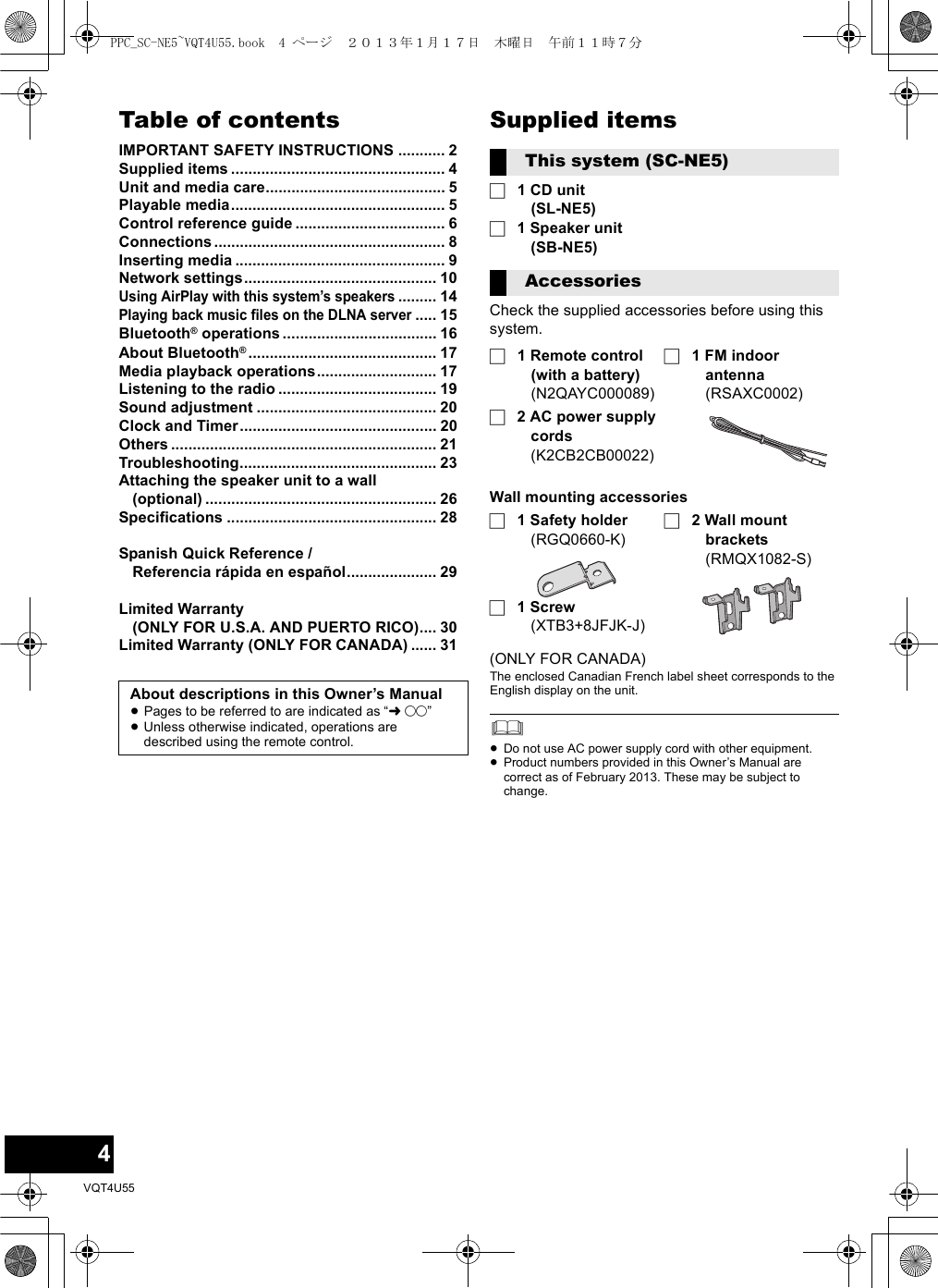 4VQT4U55Table of contentsIMPORTANT SAFETY INSTRUCTIONS ........... 2Supplied items .................................................. 4Unit and media care.......................................... 5Playable media.................................................. 5Control reference guide ................................... 6Connections...................................................... 8Inserting media ................................................. 9Network settings............................................. 10Using AirPlay with this system’s speakers......... 14Playing back music files on the DLNA server..... 15Bluetooth® operations.................................... 16About Bluetooth®............................................ 17Media playback operations............................ 17Listening to the radio ..................................... 19Sound adjustment .......................................... 20Clock and Timer.............................................. 20Others .............................................................. 21Troubleshooting.............................................. 23Attaching the speaker unit to a wall (optional) ...................................................... 26Specifications ................................................. 28Spanish Quick Reference / Referencia rápida en español..................... 29Limited Warranty (ONLY FOR U.S.A. AND PUERTO RICO).... 30Limited Warranty (ONLY FOR CANADA) ...... 31Supplied items∏1 CD unit(SL-NE5)∏1 Speaker unit(SB-NE5)Check the supplied accessories before using this system.About descriptions in this Owner’s Manual≥Pages to be referred to are indicated as “l±±” ≥Unless otherwise indicated, operations are described using the remote control.This system (SC-NE5)Accessories∏1 Remote control (with a battery)(N2QAYC000089)∏2 AC power supply cords(K2CB2CB00022)∏1 FM indoor antenna(RSAXC0002)Wall mounting accessories∏1 Safety holder(RGQ0660-K)∏1 Screw(XTB3+8JFJK-J)∏2 Wall mount brackets(RMQX1082-S)(ONLY FOR CANADA)The enclosed Canadian French label sheet corresponds to the English display on the unit.≥Do not use AC power supply cord with other equipment.≥Product numbers provided in this Owner’s Manual are correct as of February 2013. These may be subject to change.PPC_SC-NE5~VQT4U55.book  4 ページ  ２０１３年１月１７日　木曜日　午前１１時７分