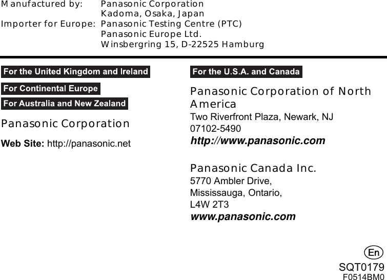 Manufactured by: Panasonic CorporationKadoma, Osaka, JapanImporter for Europe: Panasonic Testing Centre (PTC)Panasonic Europe Ltd.Winsbergring 15, D-22525 HamburgPanasonic Corporation:HE6LWHKWWSSDQDVRQLFQHWPanasonic Corporation of North America7ZR5LYHUIURQW3OD]D1HZDUN1-http://www.panasonic.comPanasonic Canada Inc.$PEOHU&apos;ULYH0LVVLVVDXJD2QWDULR/:7www.panasonic.comG647)%0