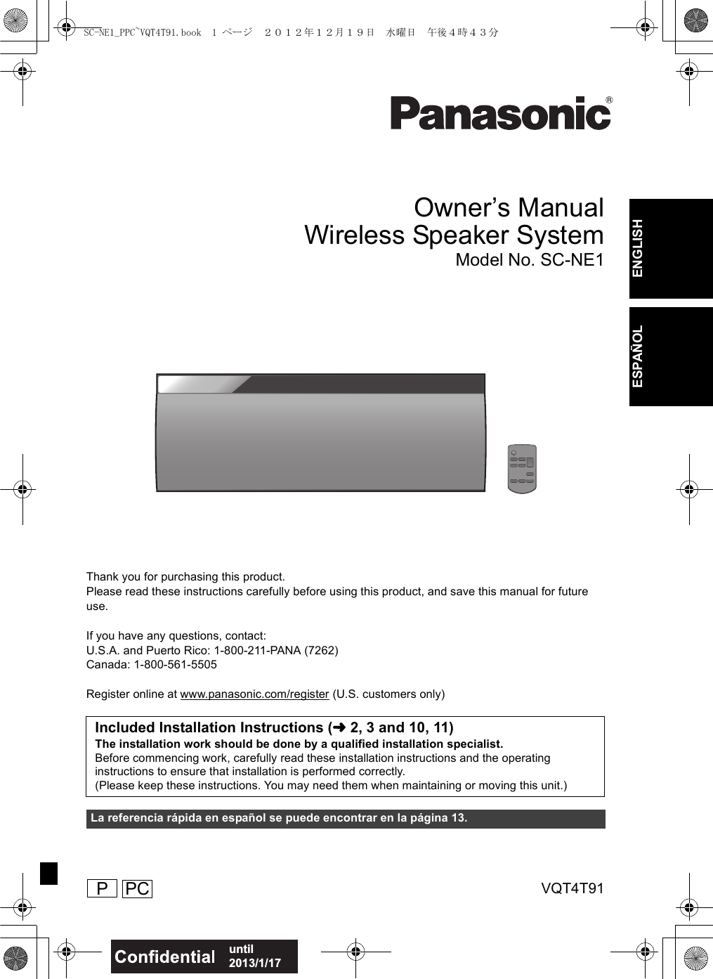 VQT4T91until 2013/1/17ENGLISHESPAÑOLOwner’s ManualWireless Speaker SystemModel No. SC-NE1Thank you for purchasing this product.Please read these instructions carefully before using this product, and save this manual for future use.If you have any questions, contact:U.S.A. and Puerto Rico: 1-800-211-PANA (7262)Canada: 1-800-561-5505Register online at www.panasonic.com/register (U.S. customers only)Included Installation Instructions (l2, 3 and 10, 11)The installation work should be done by a qualified installation specialist.Before commencing work, carefully read these installation instructions and the operating instructions to ensure that installation is performed correctly.(Please keep these instructions. You may need them when maintaining or moving this unit.)La referencia rápida en español se puede encontrar en la página 13. PPCSC-NE1_PPC~VQT4T91.book  1 ページ  ２０１２年１２月１９日　水曜日　午後４時４３分