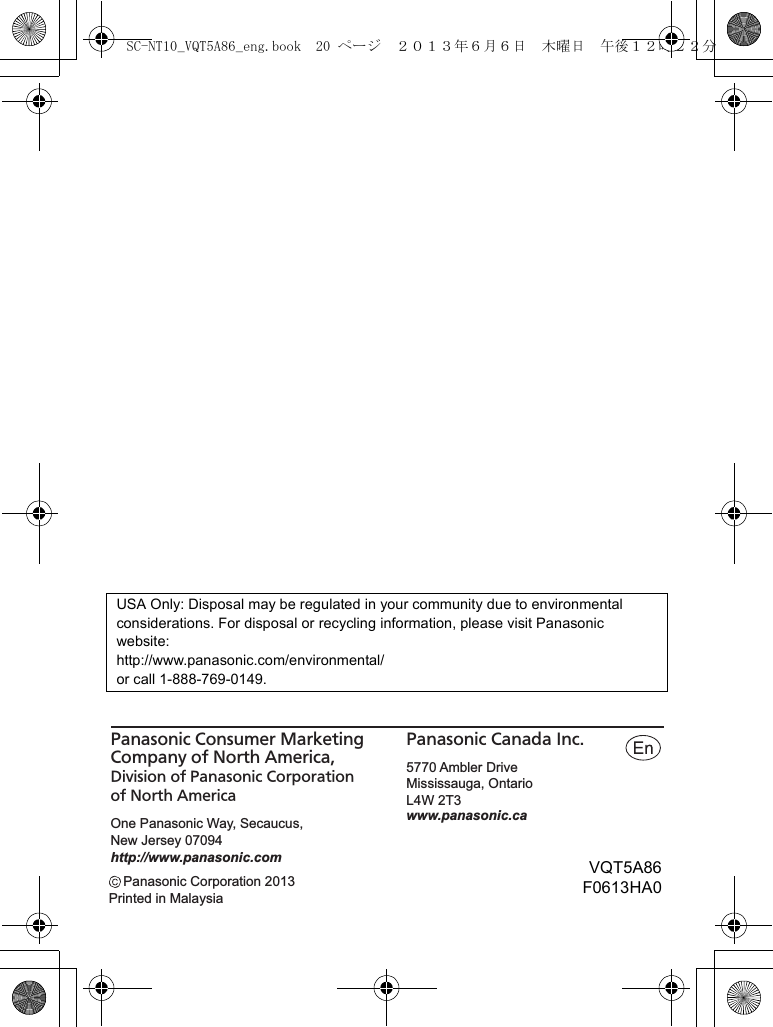 USA Only: Disposal may be regulated in your community due to environmental considerations. For disposal or recycling information, please visit Panasonic website:http://www.panasonic.com/environmental/ or call 1-888-769-0149.Printed in MalaysiaPanasonic Corporation 2013One Panasonic Way, Secaucus, New Jersey 07094http://www.panasonic.comPanasonic Consumer Marketing Company of North America, Division of Panasonic Corporation of North America5770 Ambler DriveMississauga, OntarioL4W 2T3Panasonic Canada Inc. www.panasonic.caVQT5A86F0613HA0SC-NT10_VQT5A86_eng.book  20 ページ  ２０１３年６月６日　木曜日　午後１２時２２分