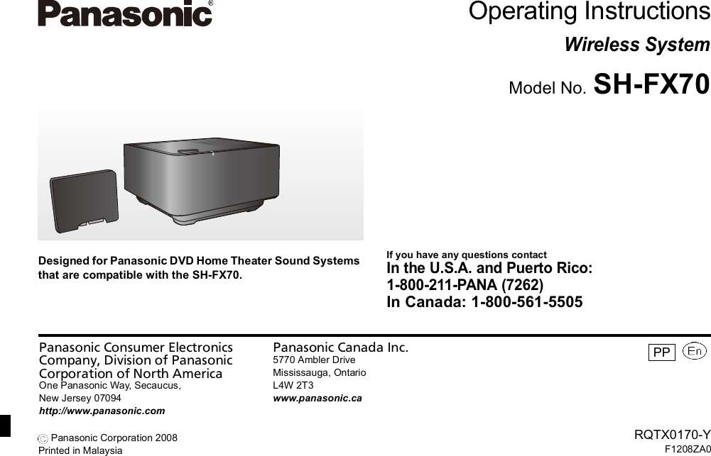Panasonic Consumer ElectronicsCompany, Division of PanasonicCorporation of North AmericaOne Panasonic Way, Secaucus,New Jersey 07094http://www.panasonic.comPanasonic Canada Inc.5770 Ambler DriveMississauga, OntarioL4W 2T3www.panasonic.caRQTX0170-YF1208ZA0 Panasonic Corporation 2008Printed in MalaysiaPPDesigned for Panasonic DVD Home Theater Sound Systemsthat are compatible with the SH-FX70.Operating InstructionsWireless SystemModel No. SH-FX70If you have any questions contactIn the U.S.A. and Puerto Rico:1-800-211-PANA (7262)In Canada: 1-800-561-5505