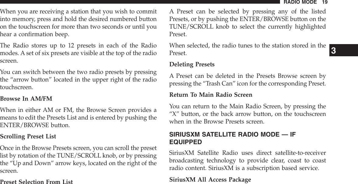When you are receiving a station that you wish to commitinto memory, press and hold the desired numbered buttonon the touchscreen for more than two seconds or until youhear a confirmation beep.The Radio stores up to 12 presets in each of the Radiomodes. A set of six presets are visible at the top of the radioscreen.You can switch between the two radio presets by pressingthe “arrow button” located in the upper right of the radiotouchscreen.Browse In AM/FMWhen in either AM or FM, the Browse Screen provides ameans to edit the Presets List and is entered by pushing theENTER/BROWSE button.Scrolling Preset ListOnce in the Browse Presets screen, you can scroll the presetlist by rotation of the TUNE/SCROLL knob, or by pressingthe “Up and Down” arrow keys, located on the right of thescreen.Preset Selection From ListA Preset can be selected by pressing any of the listedPresets, or by pushing the ENTER/BROWSE button on theTUNE/SCROLL knob to select the currently highlightedPreset.When selected, the radio tunes to the station stored in thePreset.Deleting PresetsA Preset can be deleted in the Presets Browse screen bypressing the “Trash Can” icon for the corresponding Preset.Return To Main Radio ScreenYou can return to the Main Radio Screen, by pressing the“X” button, or the back arrow button, on the touchscreenwhen in the Browse Presets screen.SIRIUSXM SATELLITE RADIO MODE — IFEQUIPPEDSiriusXM Satellite Radio uses direct satellite-to-receiverbroadcasting technology to provide clear, coast to coastradio content. SiriusXM is a subscription based service.SiriusXM All Access Package3RADIO MODE 19